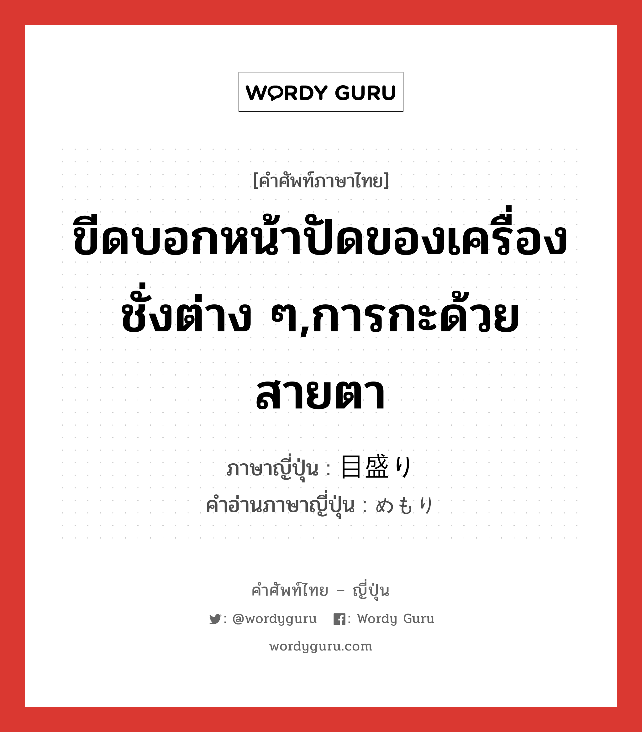 ขีดบอกหน้าปัดของเครื่องชั่งต่าง ๆ,การกะด้วยสายตา ภาษาญี่ปุ่นคืออะไร, คำศัพท์ภาษาไทย - ญี่ปุ่น ขีดบอกหน้าปัดของเครื่องชั่งต่าง ๆ,การกะด้วยสายตา ภาษาญี่ปุ่น 目盛り คำอ่านภาษาญี่ปุ่น めもり หมวด n หมวด n