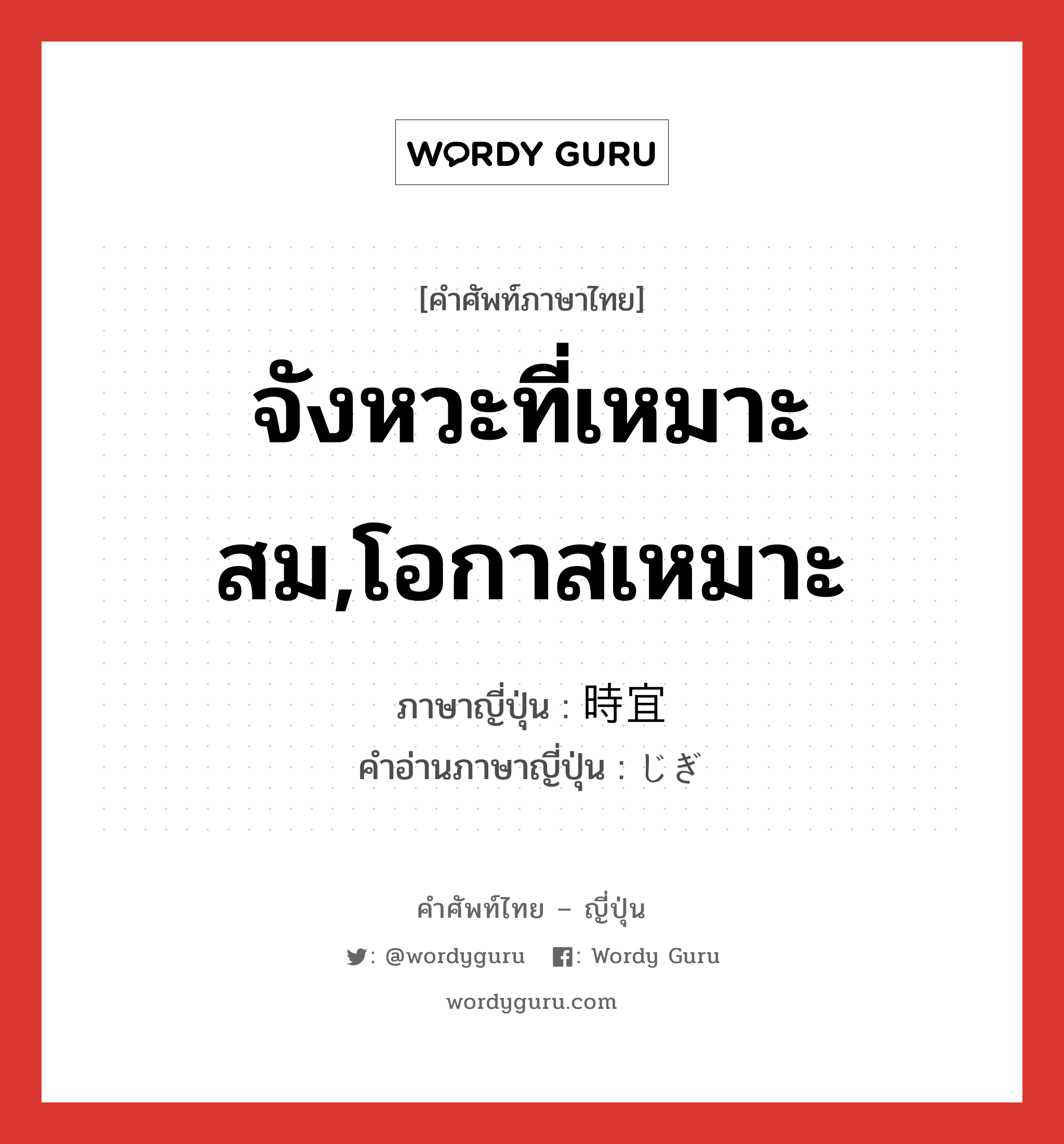 จังหวะที่เหมาะสม,โอกาสเหมาะ ภาษาญี่ปุ่นคืออะไร, คำศัพท์ภาษาไทย - ญี่ปุ่น จังหวะที่เหมาะสม,โอกาสเหมาะ ภาษาญี่ปุ่น 時宜 คำอ่านภาษาญี่ปุ่น じぎ หมวด n หมวด n