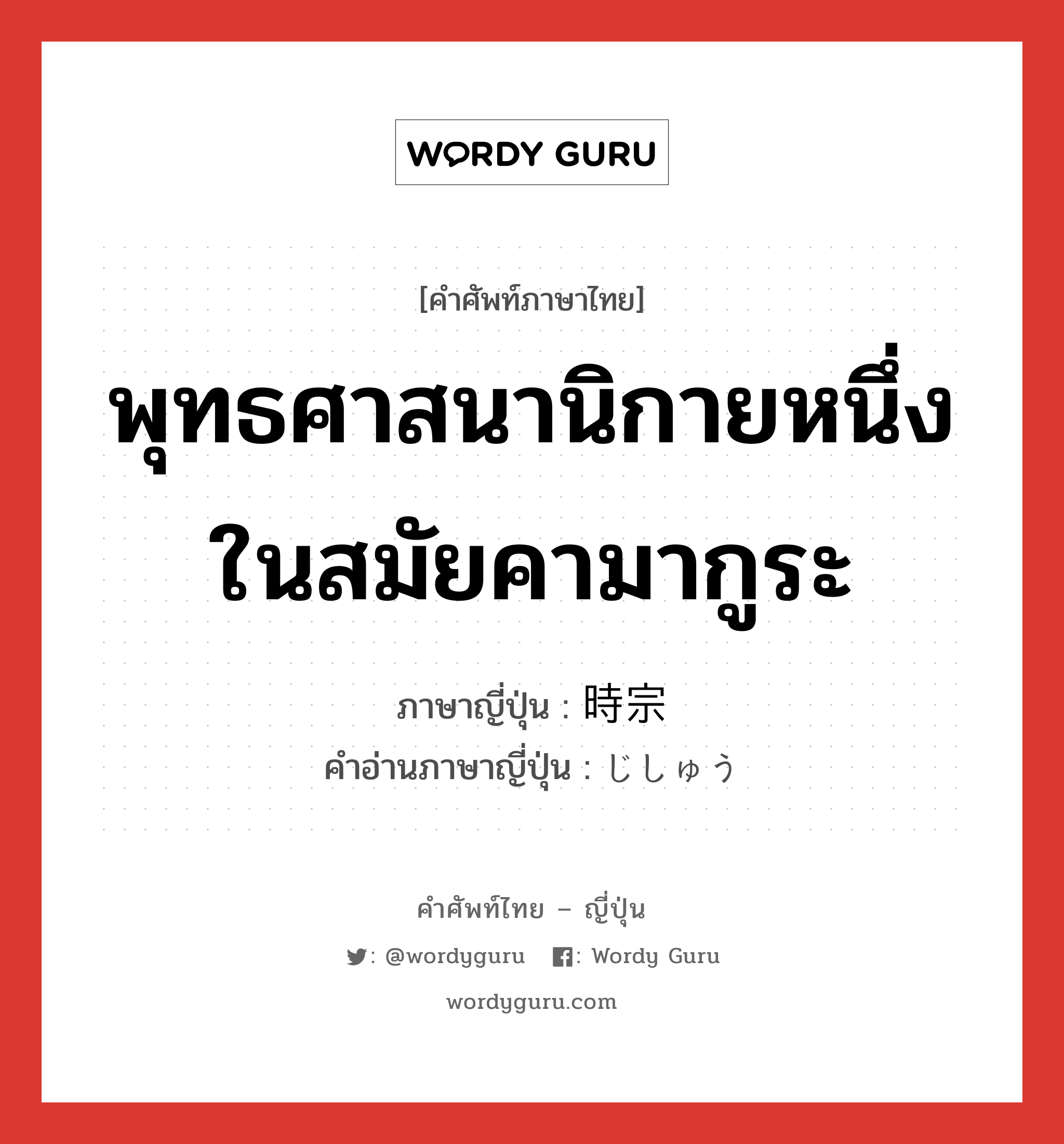 พุทธศาสนานิกายหนึ่งในสมัยคามากูระ ภาษาญี่ปุ่นคืออะไร, คำศัพท์ภาษาไทย - ญี่ปุ่น พุทธศาสนานิกายหนึ่งในสมัยคามากูระ ภาษาญี่ปุ่น 時宗 คำอ่านภาษาญี่ปุ่น じしゅう หมวด n หมวด n