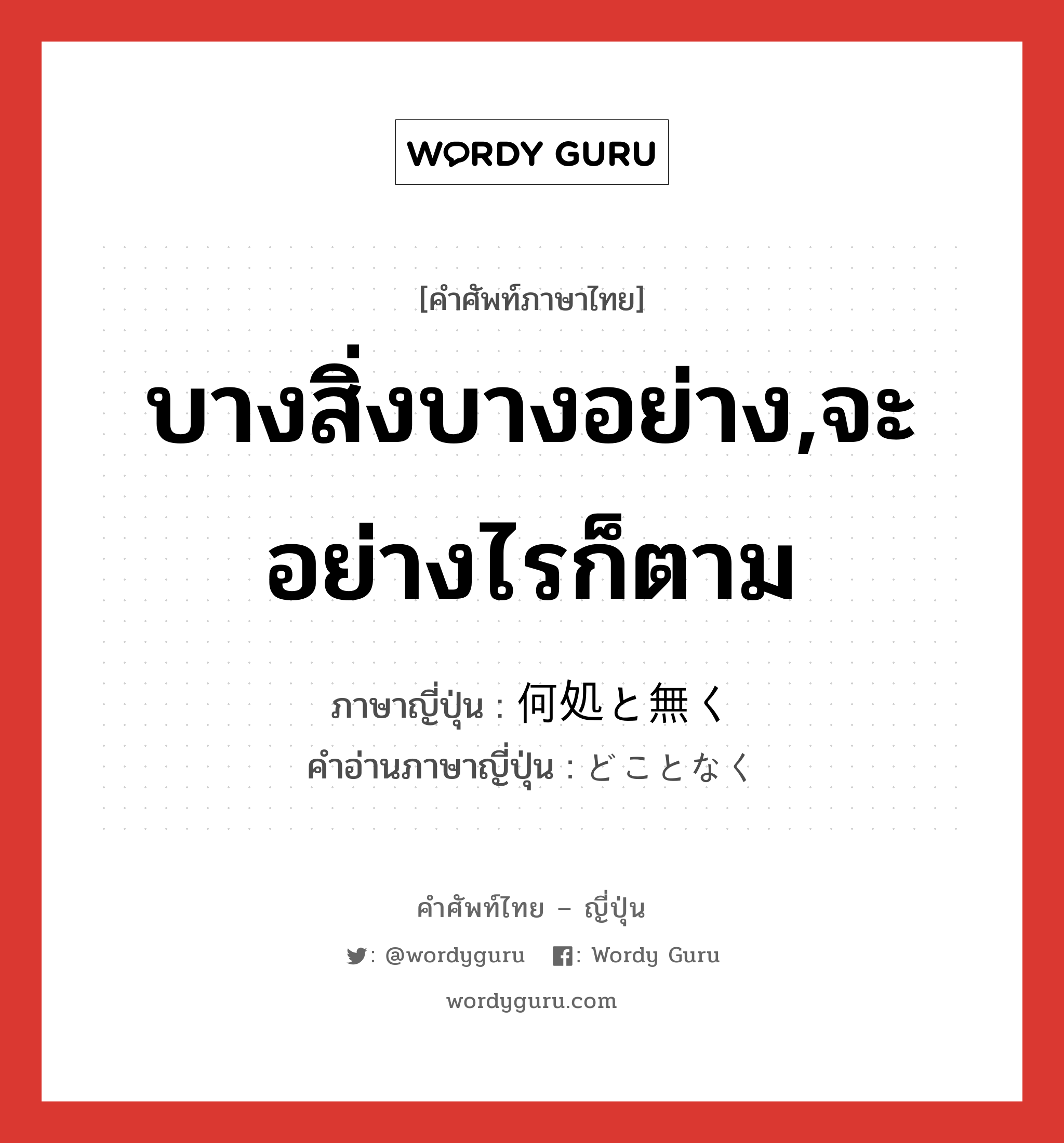 บางสิ่งบางอย่าง,จะอย่างไรก็ตาม ภาษาญี่ปุ่นคืออะไร, คำศัพท์ภาษาไทย - ญี่ปุ่น บางสิ่งบางอย่าง,จะอย่างไรก็ตาม ภาษาญี่ปุ่น 何処と無く คำอ่านภาษาญี่ปุ่น どことなく หมวด adv หมวด adv