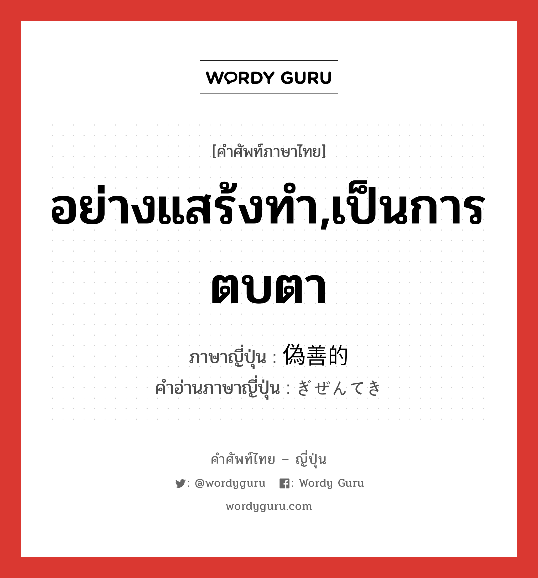 อย่างแสร้งทำ,เป็นการตบตา ภาษาญี่ปุ่นคืออะไร, คำศัพท์ภาษาไทย - ญี่ปุ่น อย่างแสร้งทำ,เป็นการตบตา ภาษาญี่ปุ่น 偽善的 คำอ่านภาษาญี่ปุ่น ぎぜんてき หมวด adj-na หมวด adj-na