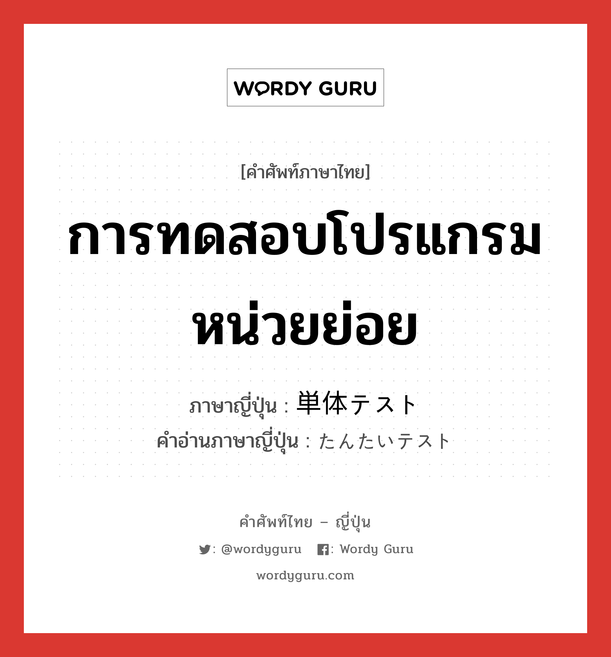 การทดสอบโปรแกรมหน่วยย่อย ภาษาญี่ปุ่นคืออะไร, คำศัพท์ภาษาไทย - ญี่ปุ่น การทดสอบโปรแกรมหน่วยย่อย ภาษาญี่ปุ่น 単体テスト คำอ่านภาษาญี่ปุ่น たんたいテスト หมวด n หมวด n