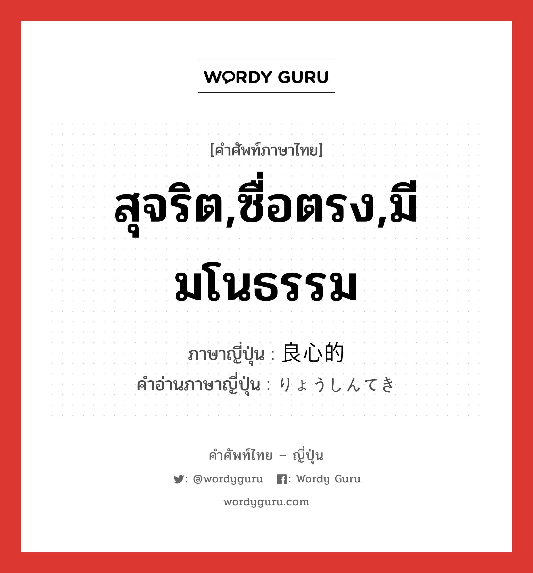 สุจริต,ซื่อตรง,มีมโนธรรม ภาษาญี่ปุ่นคืออะไร, คำศัพท์ภาษาไทย - ญี่ปุ่น สุจริต,ซื่อตรง,มีมโนธรรม ภาษาญี่ปุ่น 良心的 คำอ่านภาษาญี่ปุ่น りょうしんてき หมวด adj-na หมวด adj-na