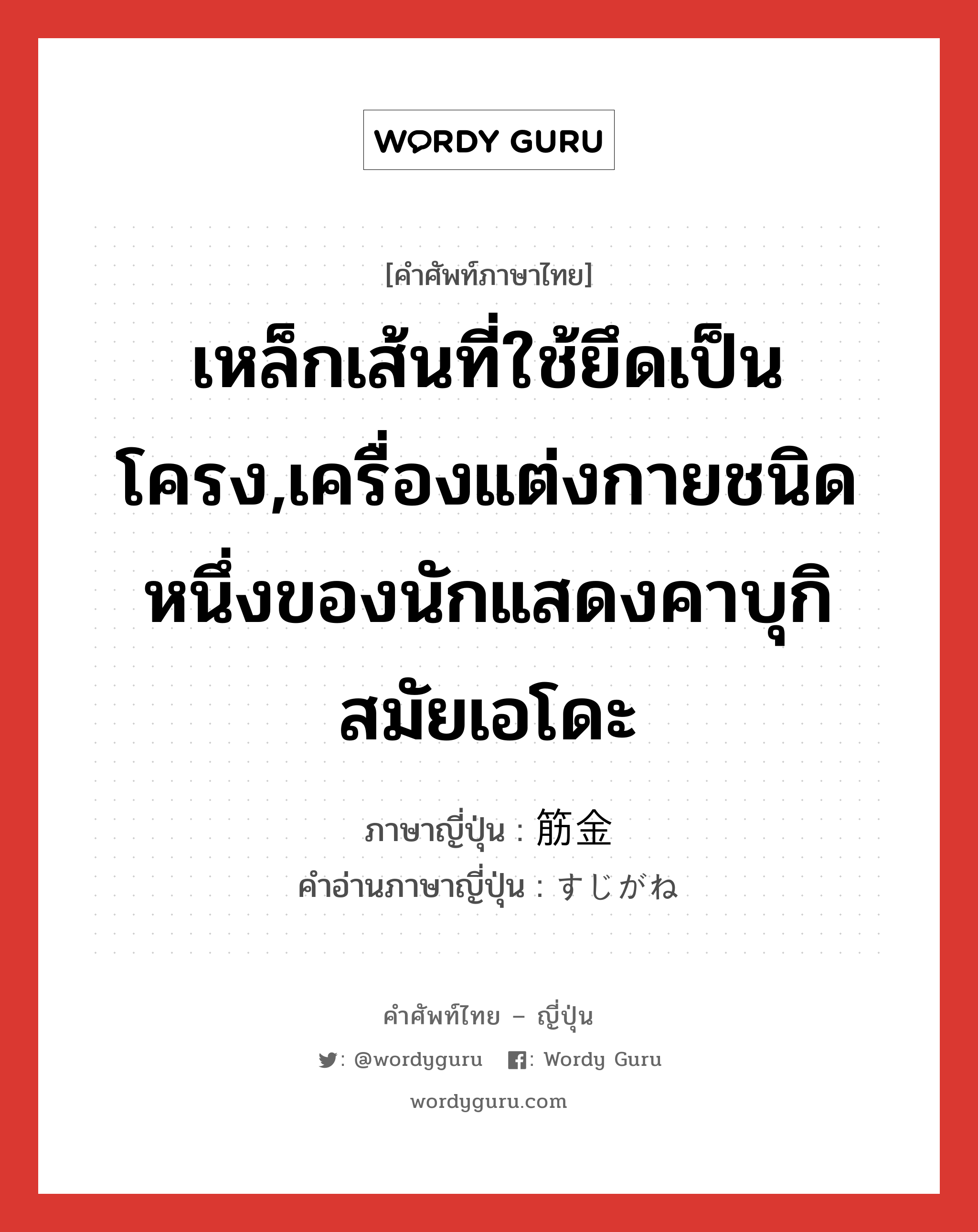 เหล็กเส้นที่ใช้ยึดเป็นโครง,เครื่องแต่งกายชนิดหนึ่งของนักแสดงคาบุกิสมัยเอโดะ ภาษาญี่ปุ่นคืออะไร, คำศัพท์ภาษาไทย - ญี่ปุ่น เหล็กเส้นที่ใช้ยึดเป็นโครง,เครื่องแต่งกายชนิดหนึ่งของนักแสดงคาบุกิสมัยเอโดะ ภาษาญี่ปุ่น 筋金 คำอ่านภาษาญี่ปุ่น すじがね หมวด n หมวด n