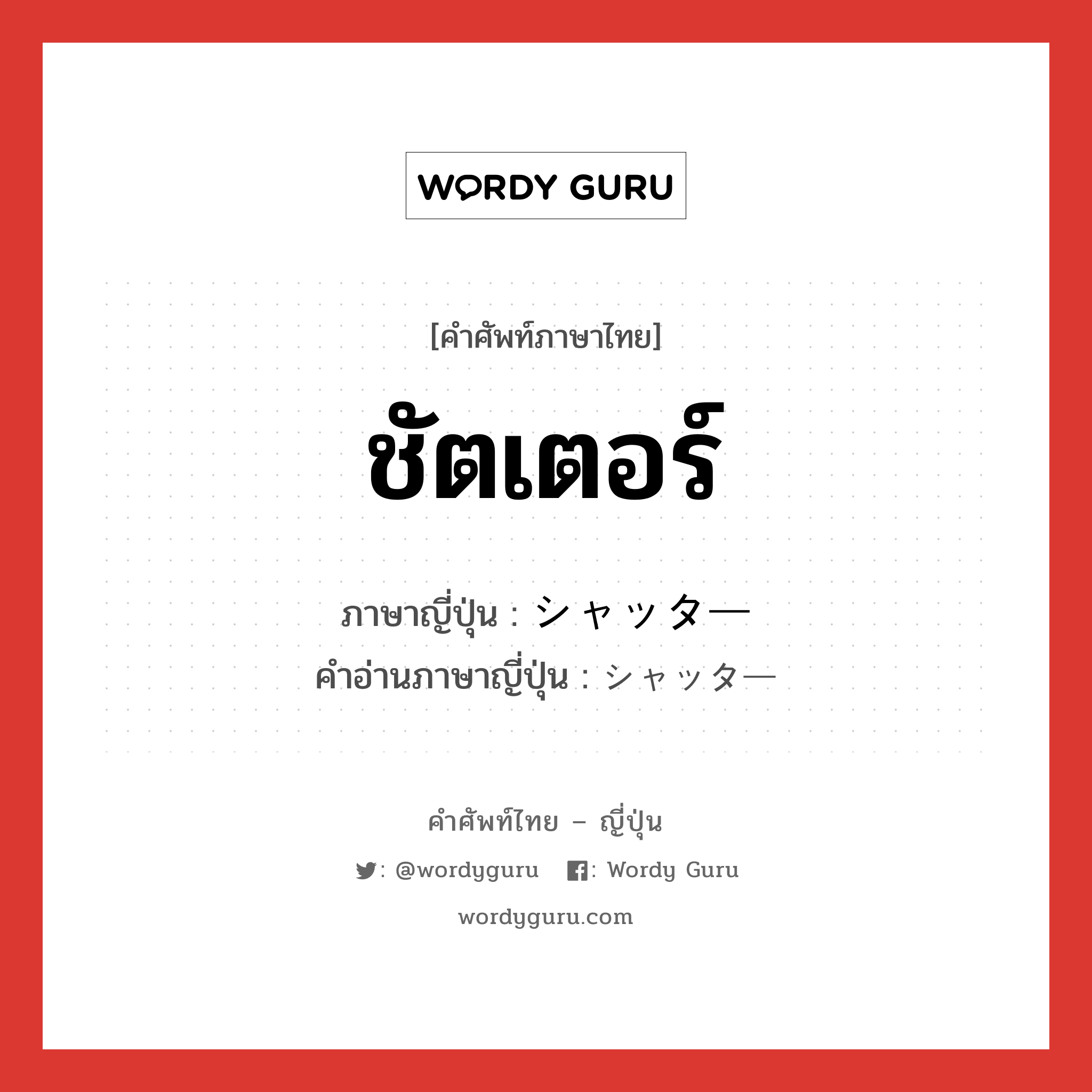 ชัตเตอร์ ภาษาญี่ปุ่นคืออะไร, คำศัพท์ภาษาไทย - ญี่ปุ่น ชัตเตอร์ ภาษาญี่ปุ่น シャッター คำอ่านภาษาญี่ปุ่น シャッター หมวด n หมวด n