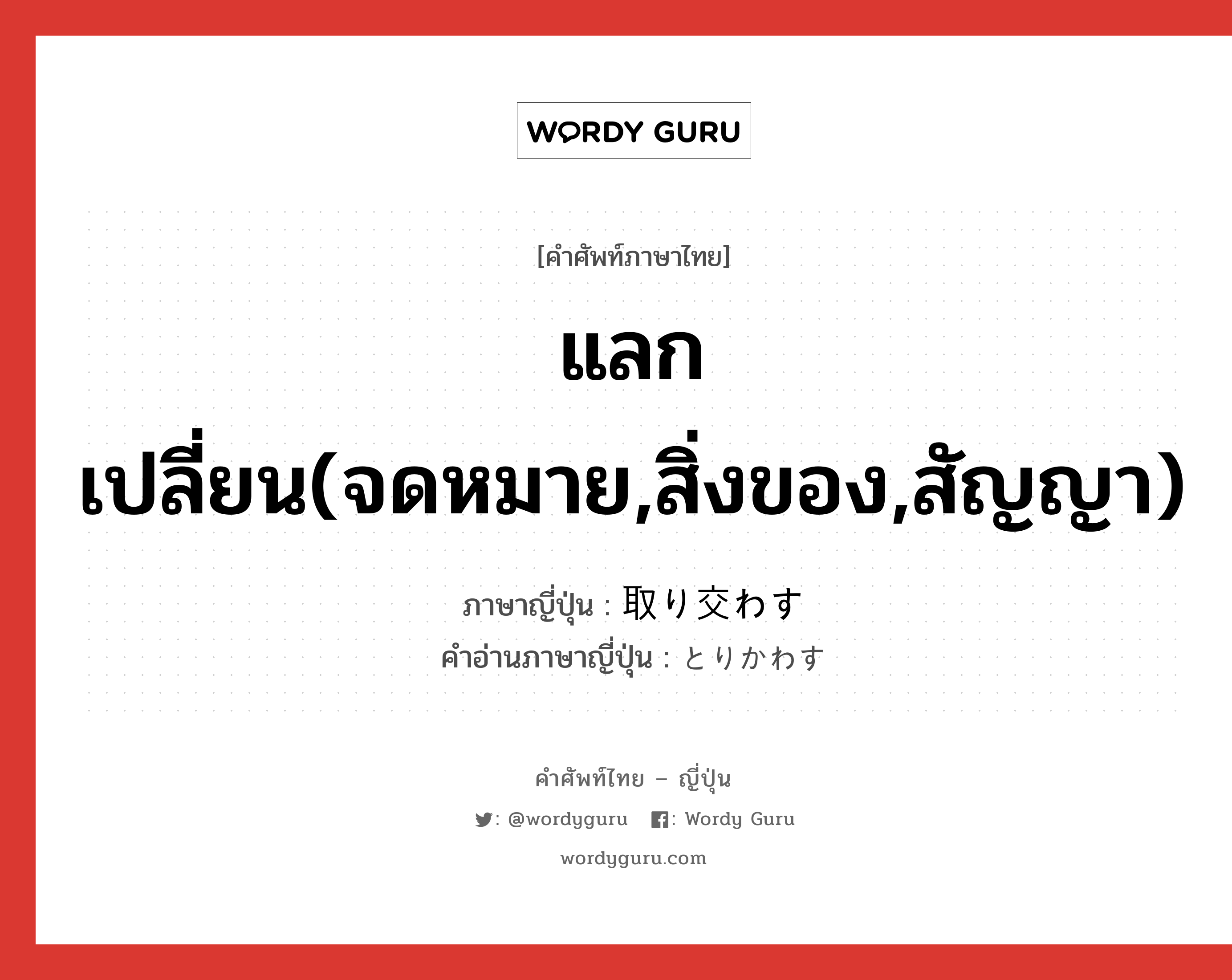 แลกเปลี่ยน(จดหมาย,สิ่งของ,สัญญา) ภาษาญี่ปุ่นคืออะไร, คำศัพท์ภาษาไทย - ญี่ปุ่น แลกเปลี่ยน(จดหมาย,สิ่งของ,สัญญา) ภาษาญี่ปุ่น 取り交わす คำอ่านภาษาญี่ปุ่น とりかわす หมวด v5s หมวด v5s