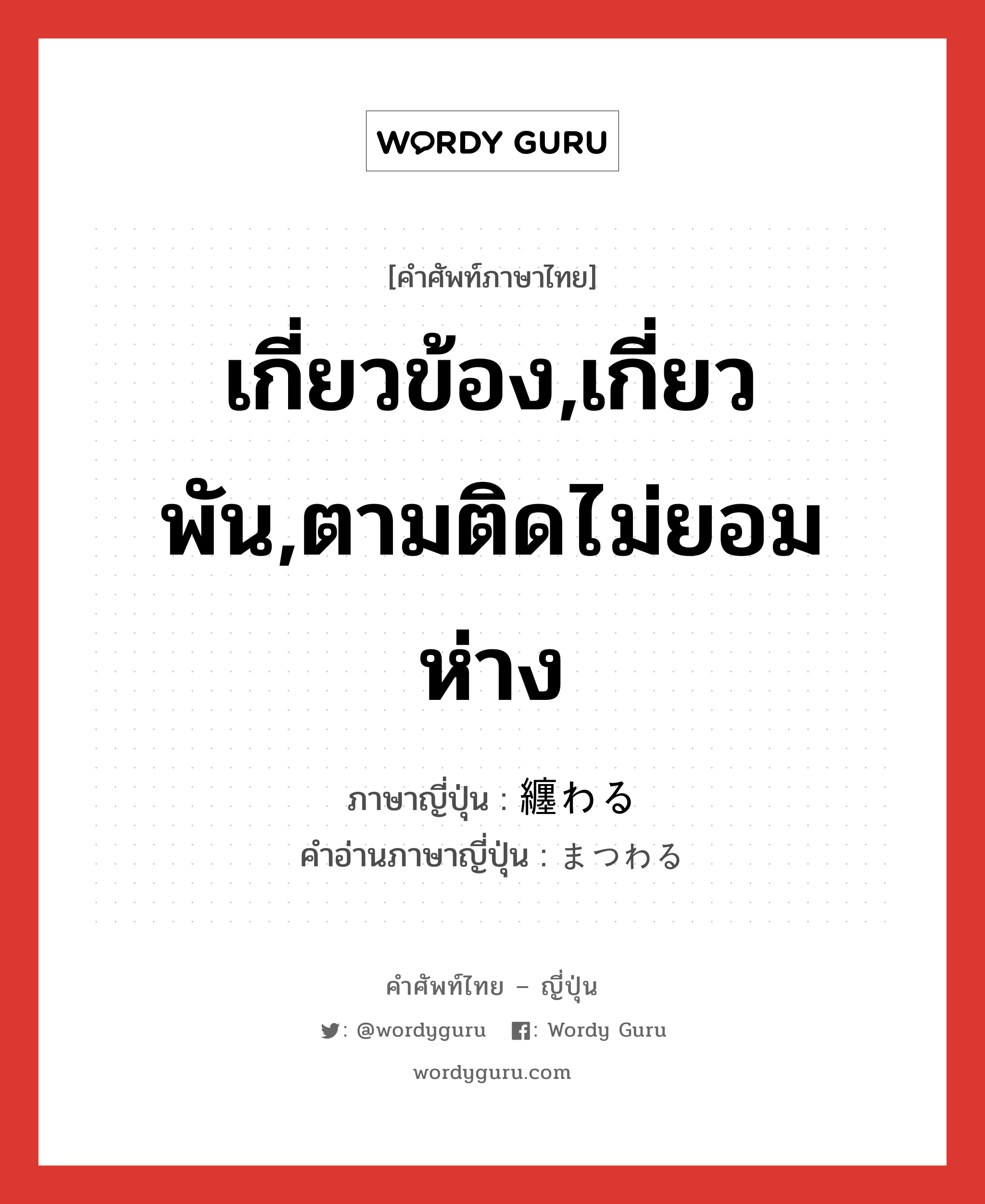 เกี่ยวข้อง,เกี่ยวพัน,ตามติดไม่ยอมห่าง ภาษาญี่ปุ่นคืออะไร, คำศัพท์ภาษาไทย - ญี่ปุ่น เกี่ยวข้อง,เกี่ยวพัน,ตามติดไม่ยอมห่าง ภาษาญี่ปุ่น 纏わる คำอ่านภาษาญี่ปุ่น まつわる หมวด v5r หมวด v5r