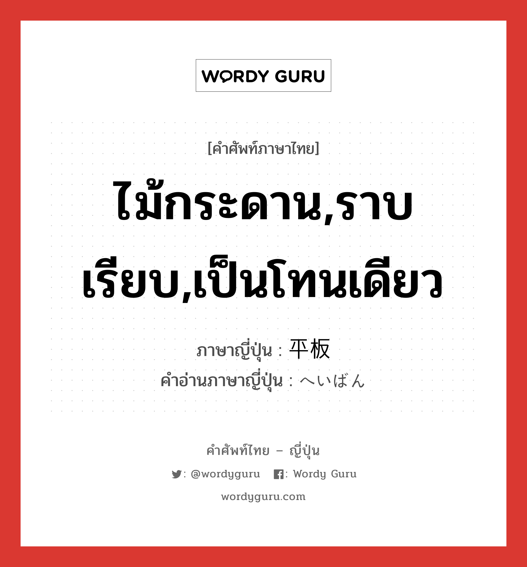 ไม้กระดาน,ราบเรียบ,เป็นโทนเดียว ภาษาญี่ปุ่นคืออะไร, คำศัพท์ภาษาไทย - ญี่ปุ่น ไม้กระดาน,ราบเรียบ,เป็นโทนเดียว ภาษาญี่ปุ่น 平板 คำอ่านภาษาญี่ปุ่น へいばん หมวด adj-na หมวด adj-na