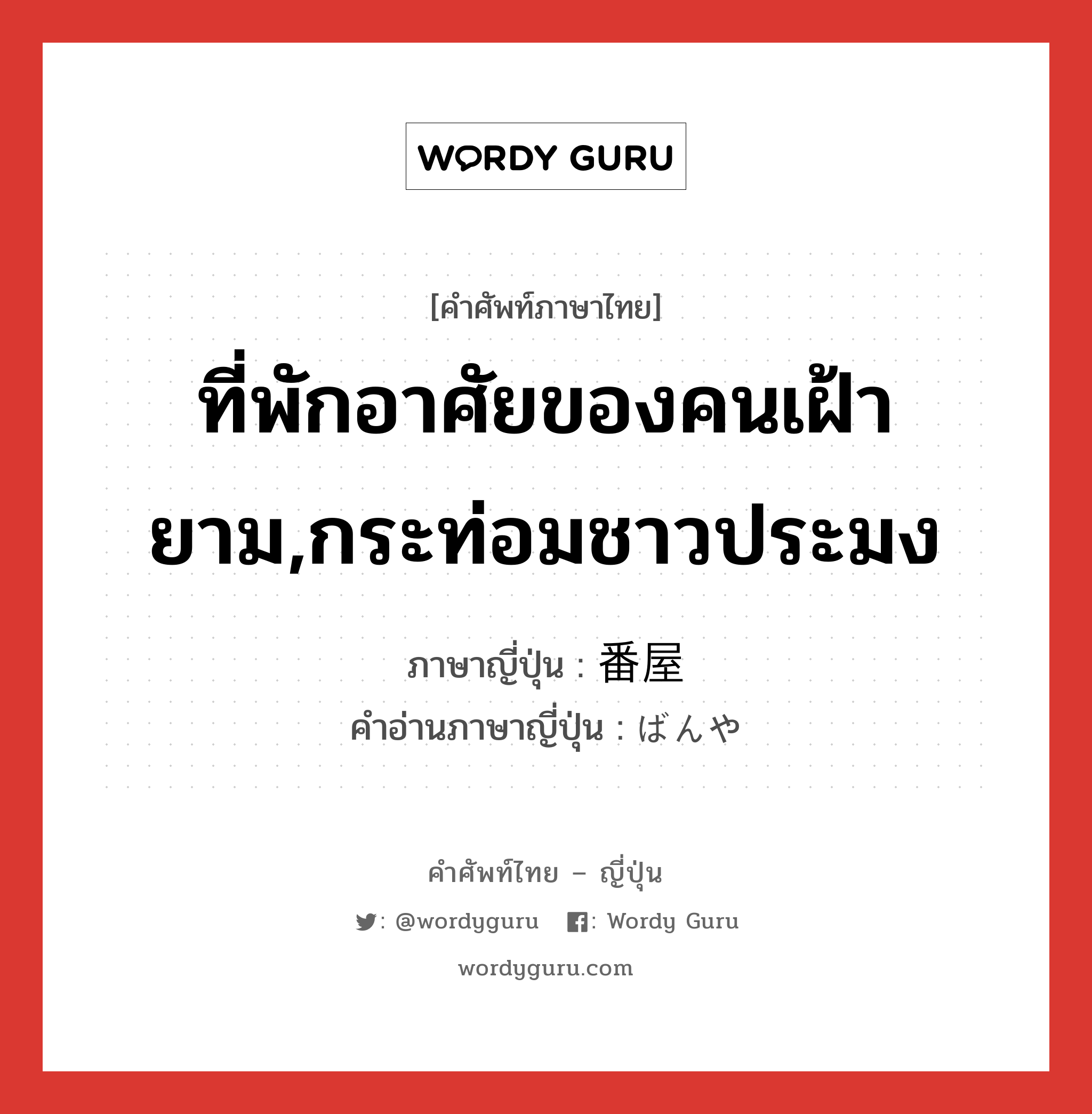 ที่พักอาศัยของคนเฝ้ายาม,กระท่อมชาวประมง ภาษาญี่ปุ่นคืออะไร, คำศัพท์ภาษาไทย - ญี่ปุ่น ที่พักอาศัยของคนเฝ้ายาม,กระท่อมชาวประมง ภาษาญี่ปุ่น 番屋 คำอ่านภาษาญี่ปุ่น ばんや หมวด n หมวด n