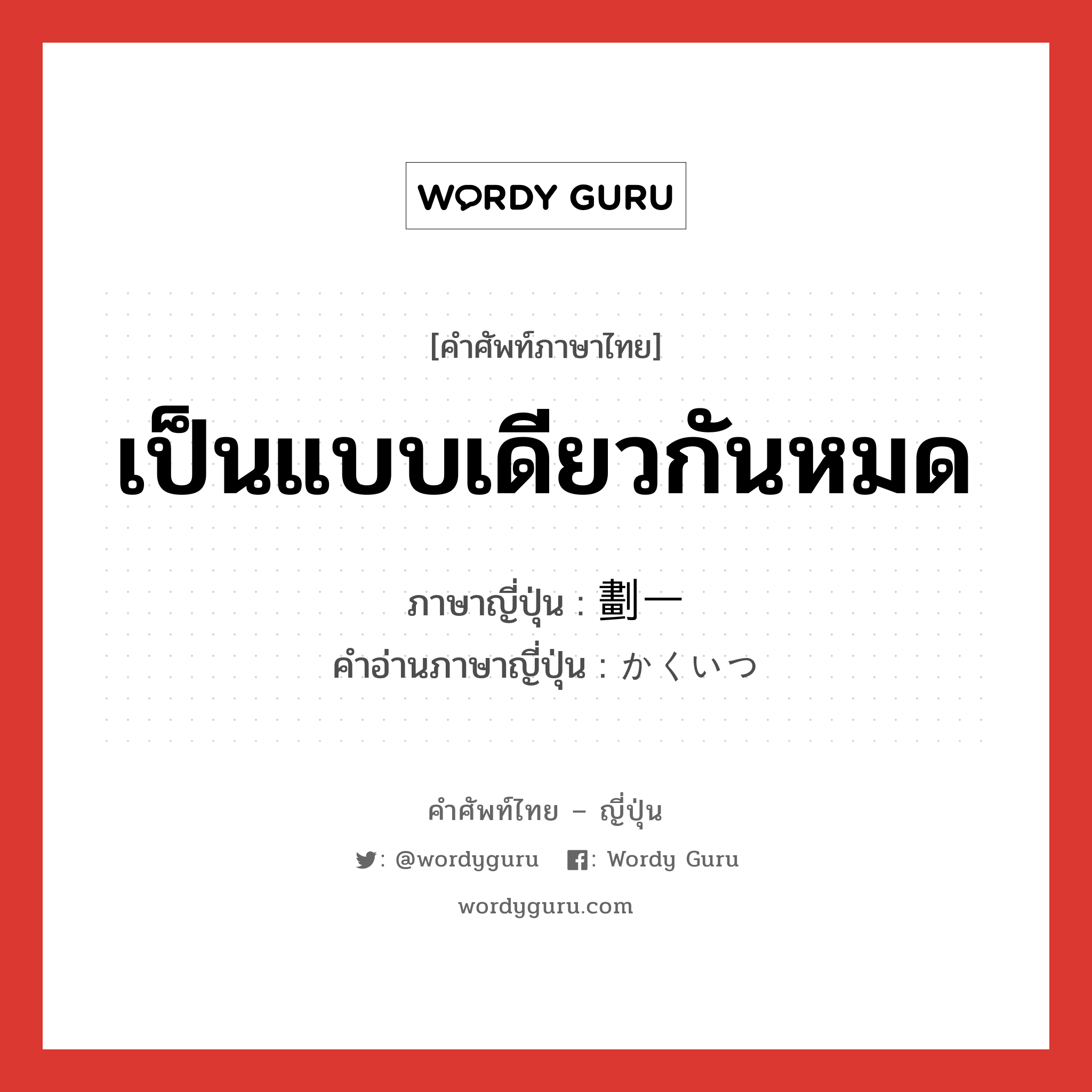 เป็นแบบเดียวกันหมด ภาษาญี่ปุ่นคืออะไร, คำศัพท์ภาษาไทย - ญี่ปุ่น เป็นแบบเดียวกันหมด ภาษาญี่ปุ่น 劃一 คำอ่านภาษาญี่ปุ่น かくいつ หมวด adj-na หมวด adj-na