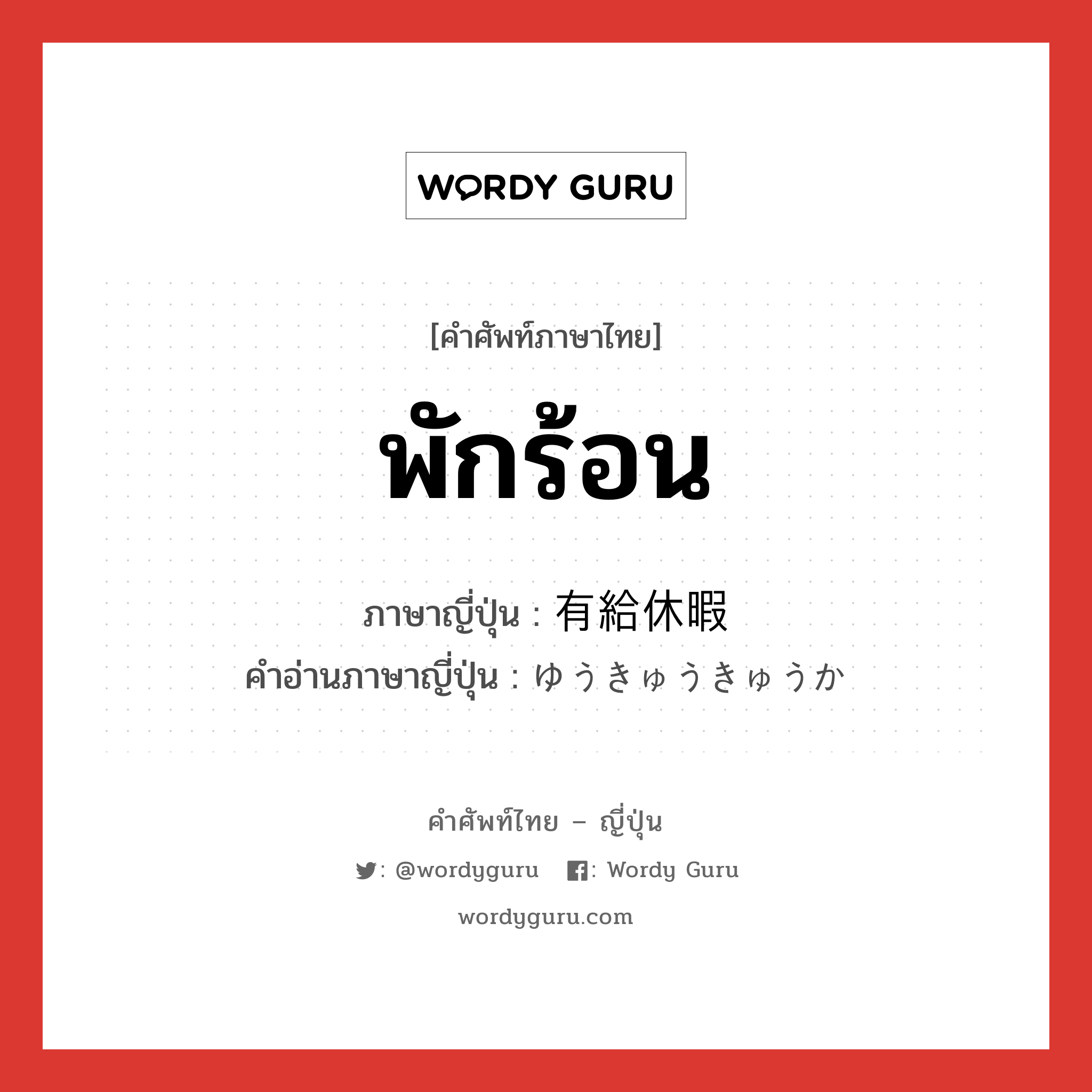 พักร้อน ภาษาญี่ปุ่นคืออะไร, คำศัพท์ภาษาไทย - ญี่ปุ่น พักร้อน ภาษาญี่ปุ่น 有給休暇 คำอ่านภาษาญี่ปุ่น ゆうきゅうきゅうか หมวด n หมวด n