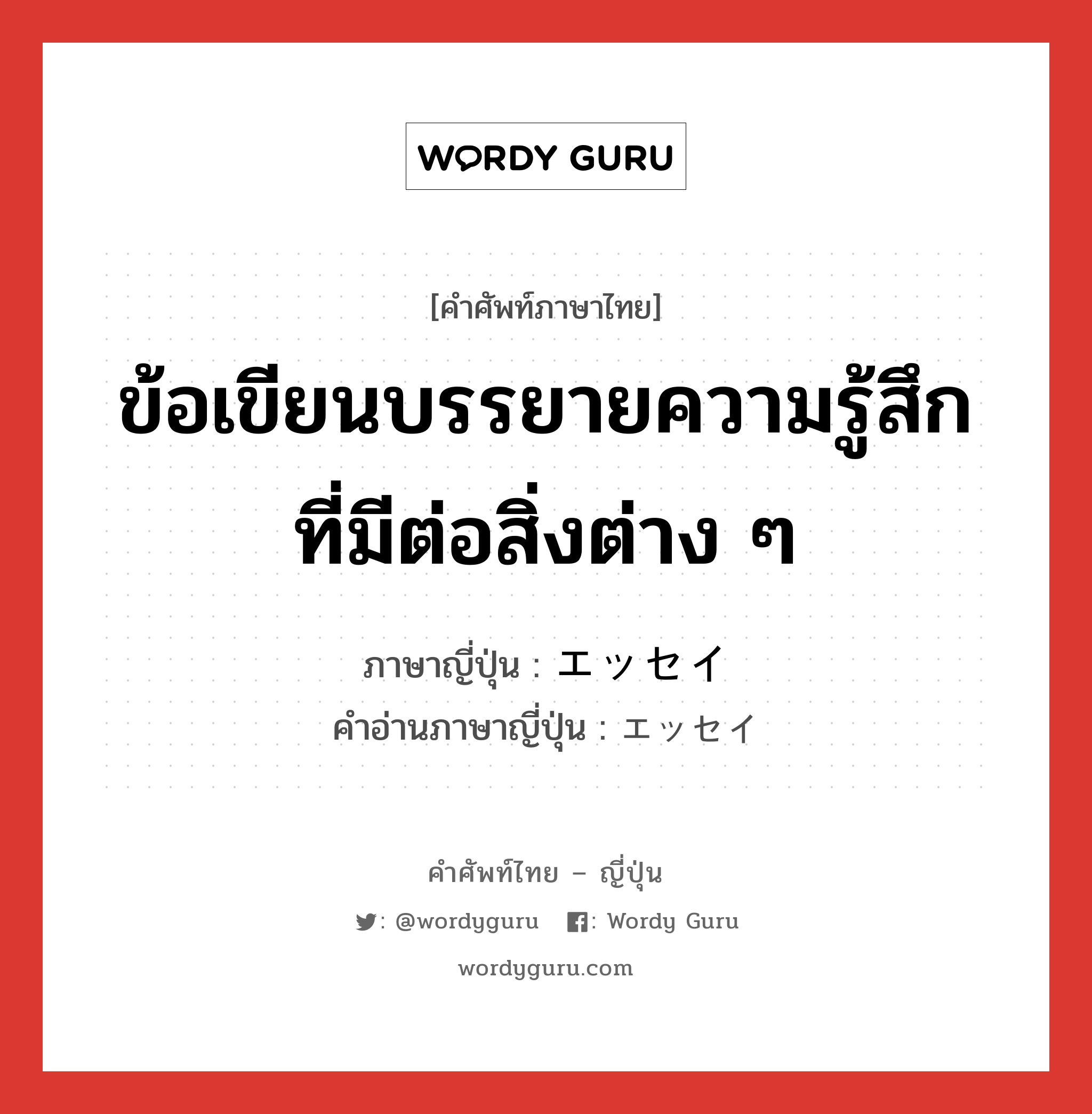 ข้อเขียนบรรยายความรู้สึกที่มีต่อสิ่งต่าง ๆ ภาษาญี่ปุ่นคืออะไร, คำศัพท์ภาษาไทย - ญี่ปุ่น ข้อเขียนบรรยายความรู้สึกที่มีต่อสิ่งต่าง ๆ ภาษาญี่ปุ่น エッセイ คำอ่านภาษาญี่ปุ่น エッセイ หมวด n หมวด n