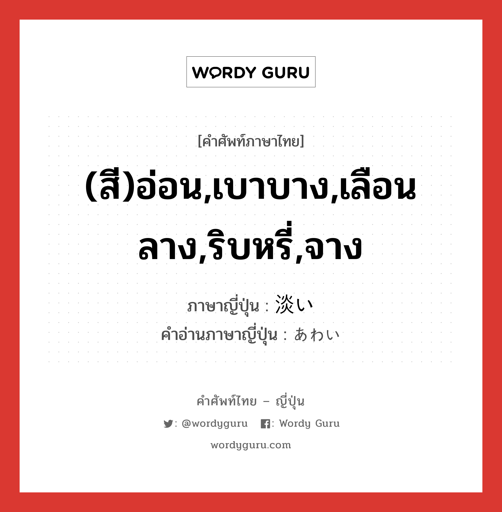 (สี)อ่อน,เบาบาง,เลือนลาง,ริบหรี่,จาง ภาษาญี่ปุ่นคืออะไร, คำศัพท์ภาษาไทย - ญี่ปุ่น (สี)อ่อน,เบาบาง,เลือนลาง,ริบหรี่,จาง ภาษาญี่ปุ่น 淡い คำอ่านภาษาญี่ปุ่น あわい หมวด adj-i หมวด adj-i