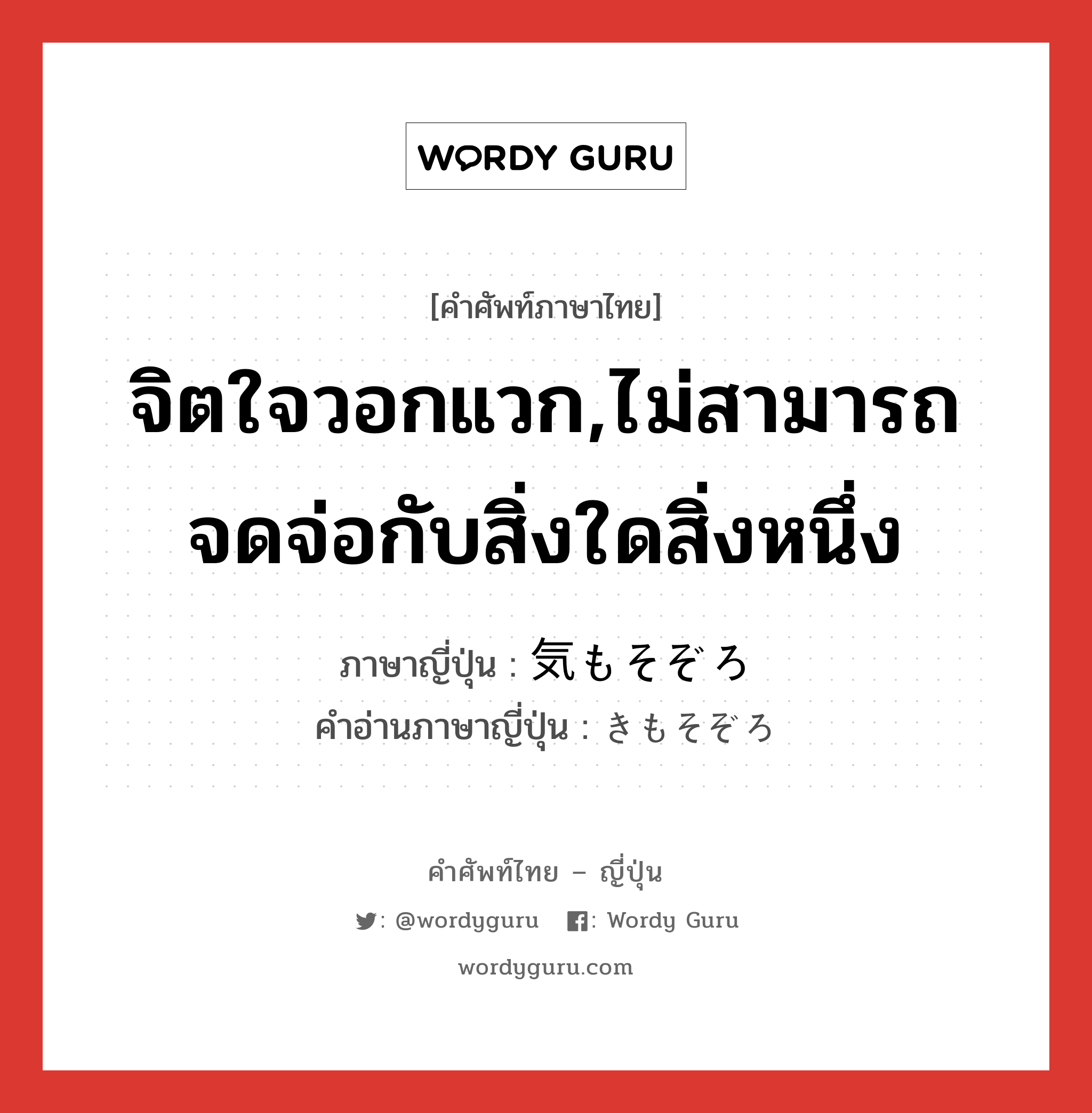 จิตใจวอกแวก,ไม่สามารถจดจ่อกับสิ่งใดสิ่งหนึ่ง ภาษาญี่ปุ่นคืออะไร, คำศัพท์ภาษาไทย - ญี่ปุ่น จิตใจวอกแวก,ไม่สามารถจดจ่อกับสิ่งใดสิ่งหนึ่ง ภาษาญี่ปุ่น 気もそぞろ คำอ่านภาษาญี่ปุ่น きもそぞろ หมวด exp หมวด exp