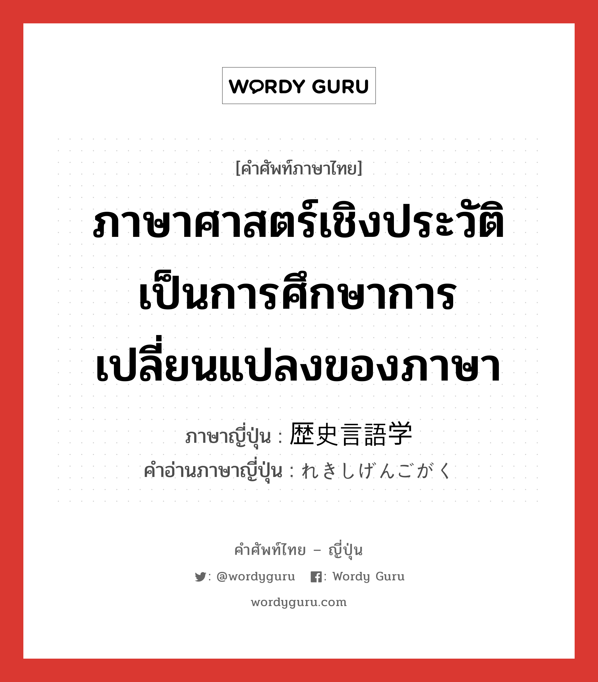 ภาษาศาสตร์เชิงประวัติ เป็นการศึกษาการเปลี่ยนแปลงของภาษา ภาษาญี่ปุ่นคืออะไร, คำศัพท์ภาษาไทย - ญี่ปุ่น ภาษาศาสตร์เชิงประวัติ เป็นการศึกษาการเปลี่ยนแปลงของภาษา ภาษาญี่ปุ่น 歴史言語学 คำอ่านภาษาญี่ปุ่น れきしげんごがく หมวด n หมวด n