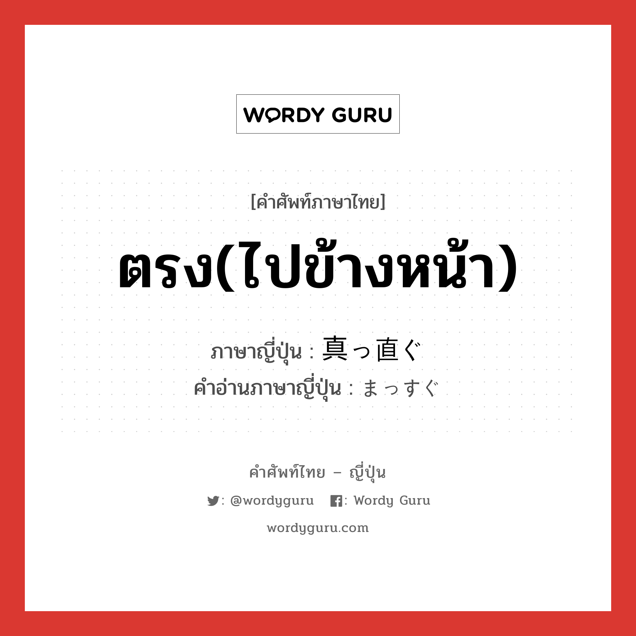 ตรง(ไปข้างหน้า) ภาษาญี่ปุ่นคืออะไร, คำศัพท์ภาษาไทย - ญี่ปุ่น ตรง(ไปข้างหน้า) ภาษาญี่ปุ่น 真っ直ぐ คำอ่านภาษาญี่ปุ่น まっすぐ หมวด adj-na หมวด adj-na