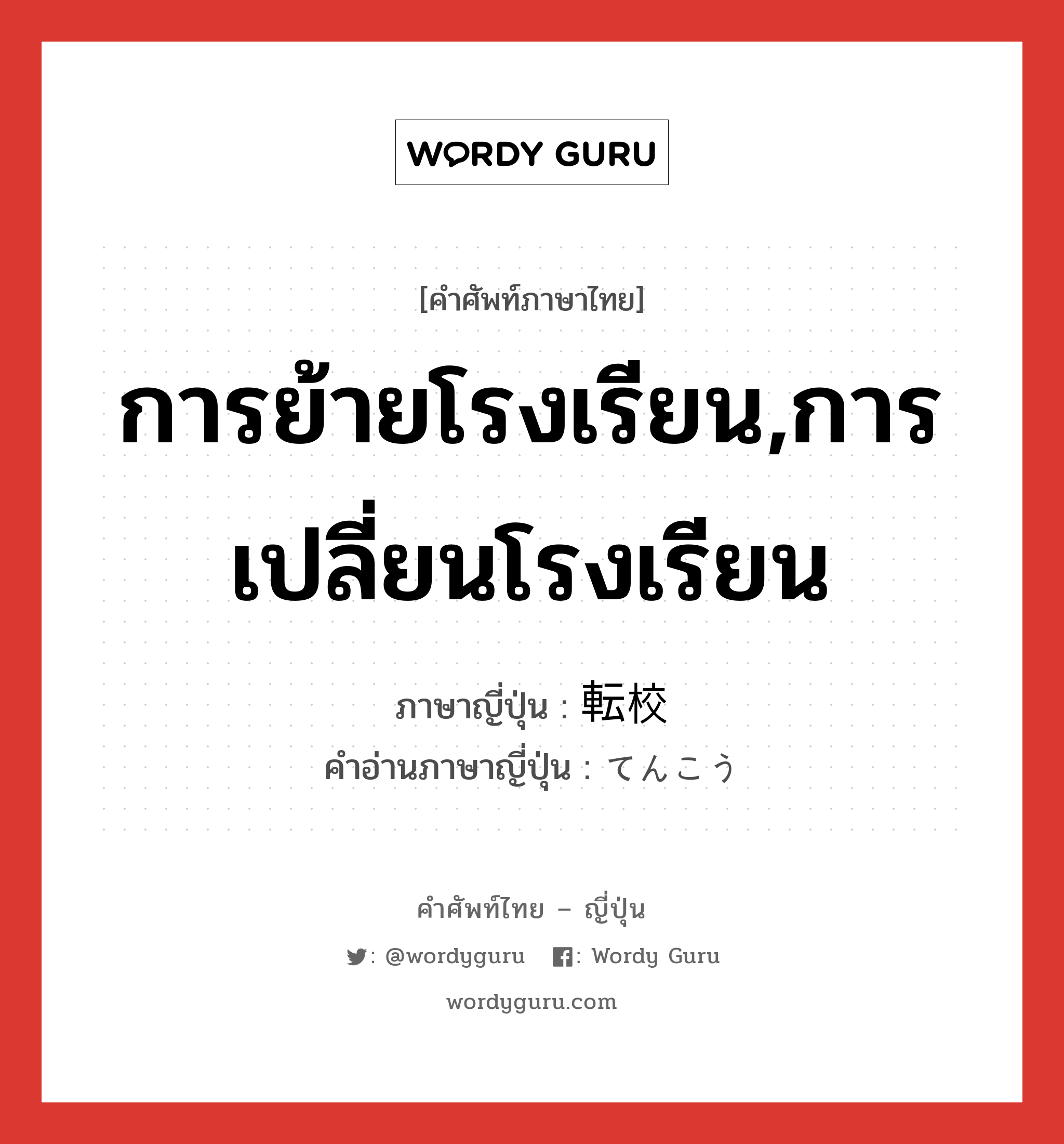 การย้ายโรงเรียน,การเปลี่ยนโรงเรียน ภาษาญี่ปุ่นคืออะไร, คำศัพท์ภาษาไทย - ญี่ปุ่น การย้ายโรงเรียน,การเปลี่ยนโรงเรียน ภาษาญี่ปุ่น 転校 คำอ่านภาษาญี่ปุ่น てんこう หมวด n หมวด n