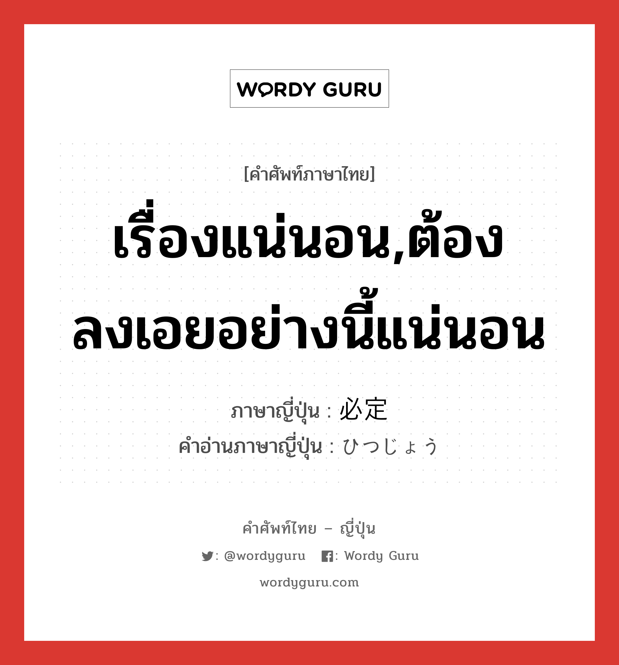 เรื่องแน่นอน,ต้องลงเอยอย่างนี้แน่นอน ภาษาญี่ปุ่นคืออะไร, คำศัพท์ภาษาไทย - ญี่ปุ่น เรื่องแน่นอน,ต้องลงเอยอย่างนี้แน่นอน ภาษาญี่ปุ่น 必定 คำอ่านภาษาญี่ปุ่น ひつじょう หมวด adj-na หมวด adj-na