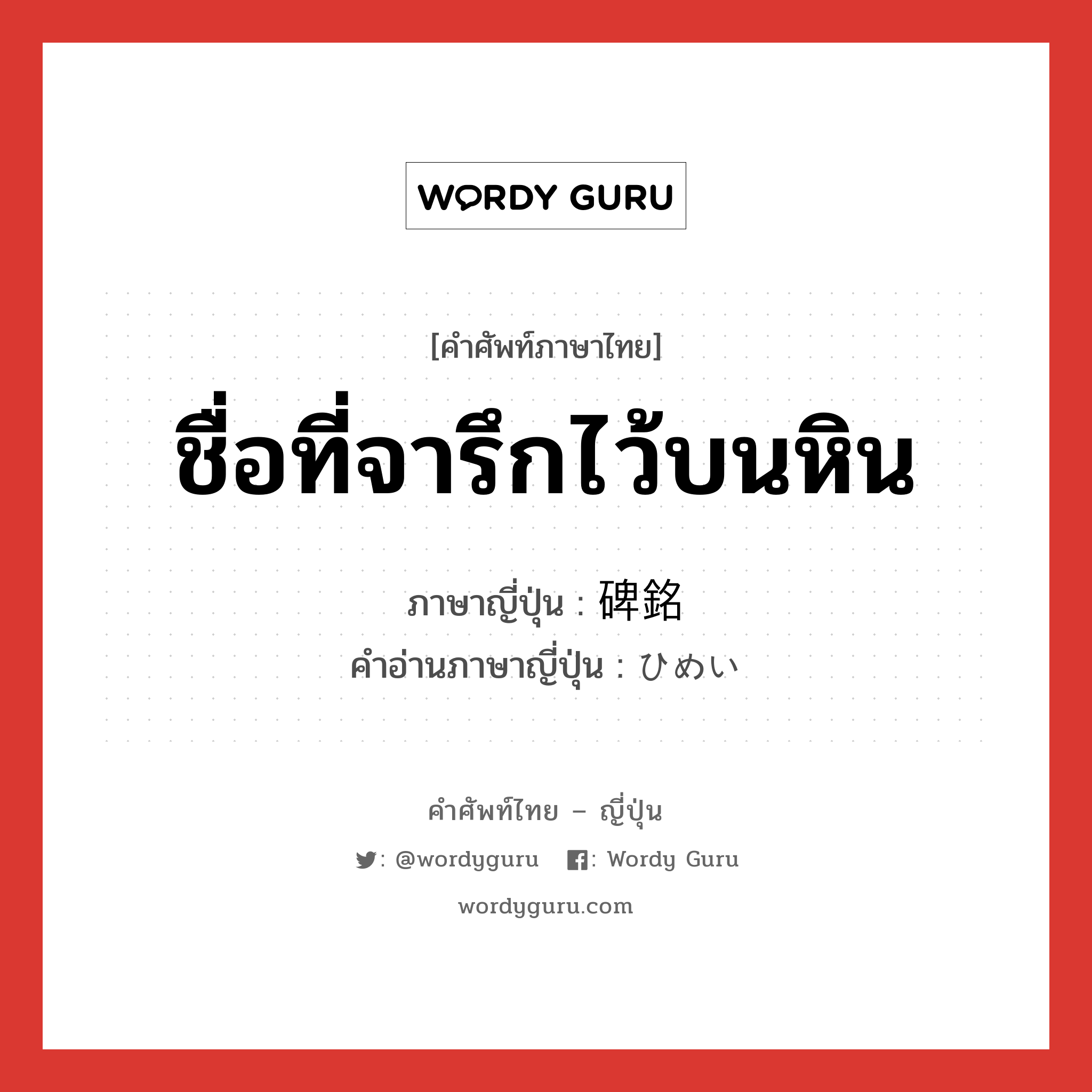 ชื่อที่จารึกไว้บนหิน ภาษาญี่ปุ่นคืออะไร, คำศัพท์ภาษาไทย - ญี่ปุ่น ชื่อที่จารึกไว้บนหิน ภาษาญี่ปุ่น 碑銘 คำอ่านภาษาญี่ปุ่น ひめい หมวด n หมวด n