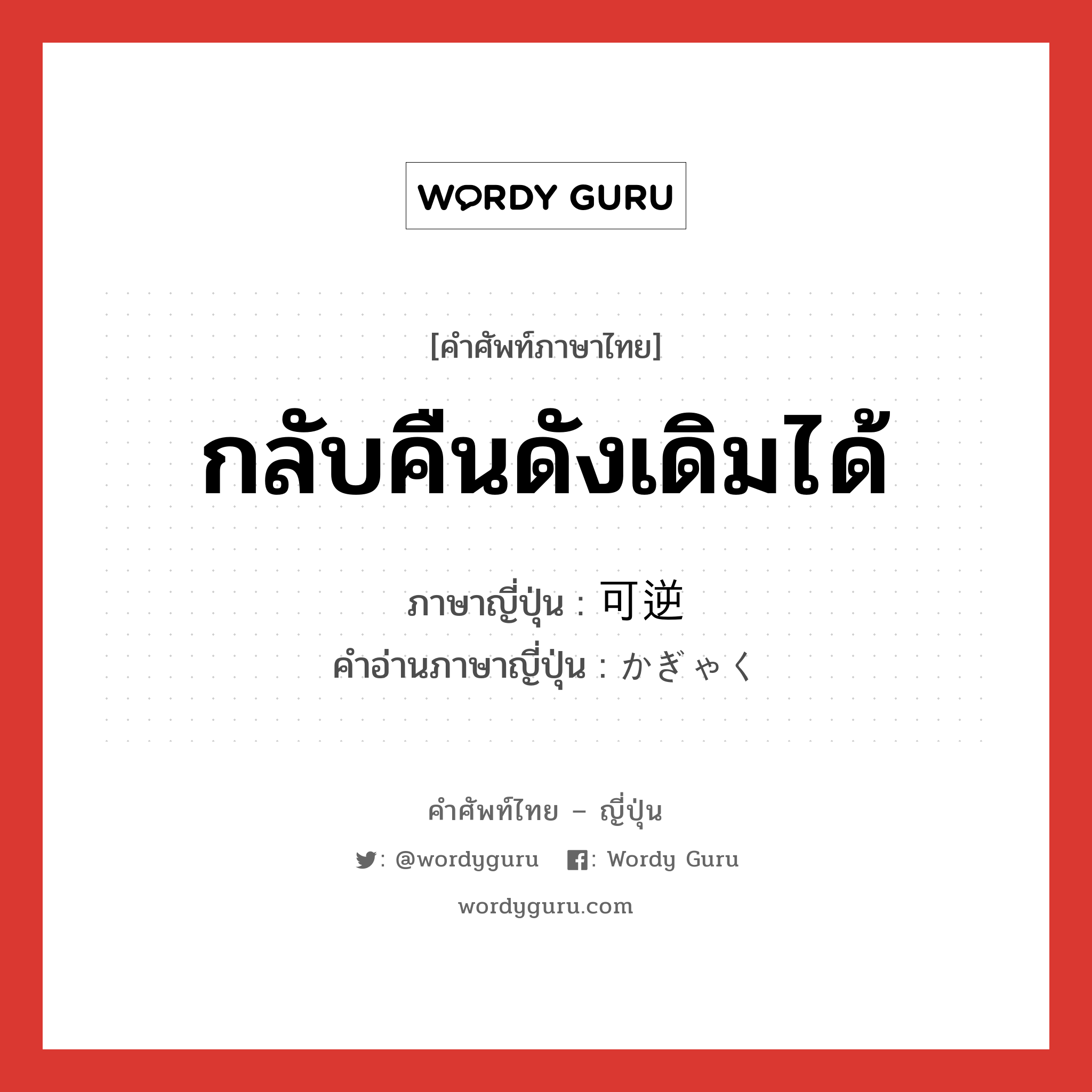 กลับคืนดังเดิมได้ ภาษาญี่ปุ่นคืออะไร, คำศัพท์ภาษาไทย - ญี่ปุ่น กลับคืนดังเดิมได้ ภาษาญี่ปุ่น 可逆 คำอ่านภาษาญี่ปุ่น かぎゃく หมวด n หมวด n