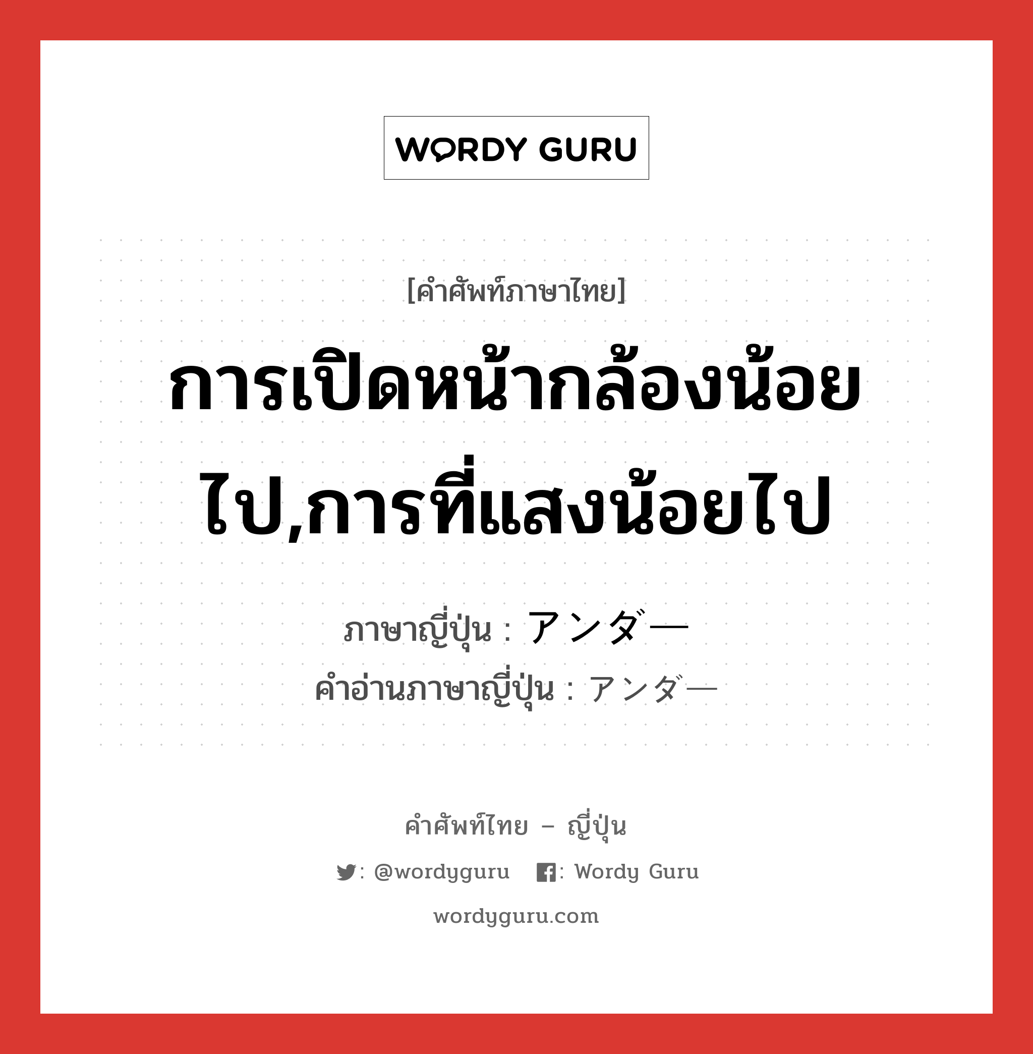 การเปิดหน้ากล้องน้อยไป,การที่แสงน้อยไป ภาษาญี่ปุ่นคืออะไร, คำศัพท์ภาษาไทย - ญี่ปุ่น การเปิดหน้ากล้องน้อยไป,การที่แสงน้อยไป ภาษาญี่ปุ่น アンダー คำอ่านภาษาญี่ปุ่น アンダー หมวด n หมวด n