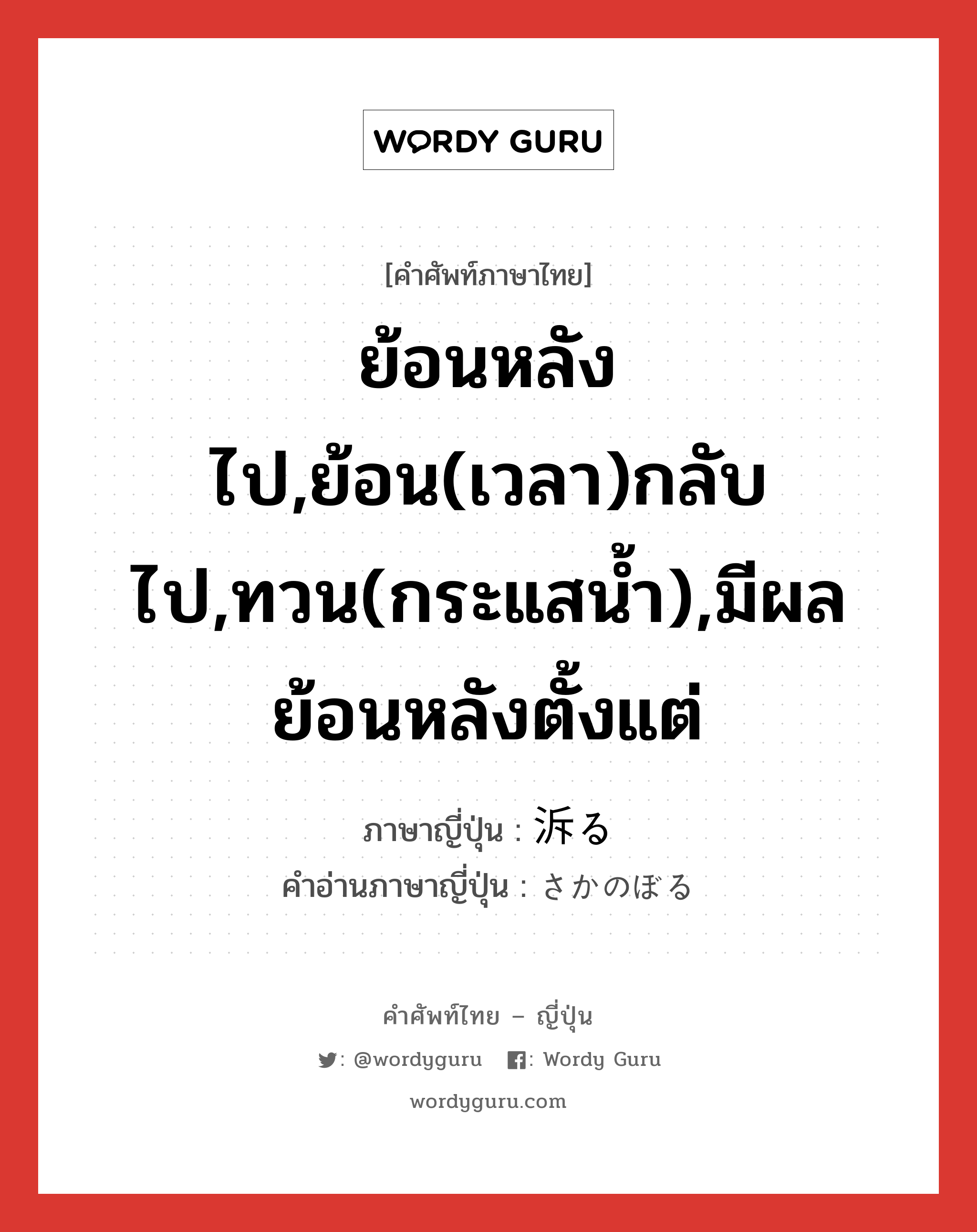 ย้อนหลังไป,ย้อน(เวลา)กลับไป,ทวน(กระแสน้ำ),มีผลย้อนหลังตั้งแต่ ภาษาญี่ปุ่นคืออะไร, คำศัพท์ภาษาไทย - ญี่ปุ่น ย้อนหลังไป,ย้อน(เวลา)กลับไป,ทวน(กระแสน้ำ),มีผลย้อนหลังตั้งแต่ ภาษาญี่ปุ่น 泝る คำอ่านภาษาญี่ปุ่น さかのぼる หมวด v5r หมวด v5r