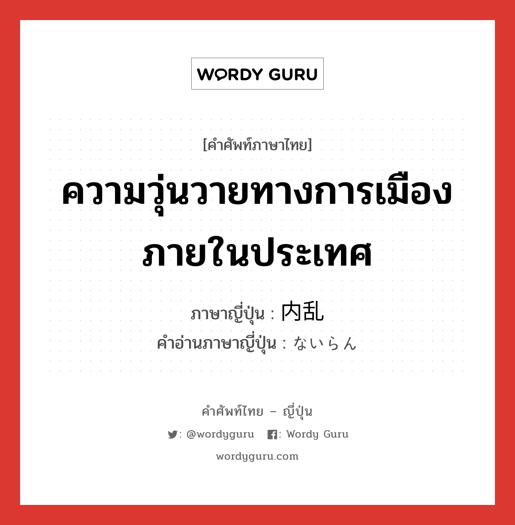 ความวุ่นวายทางการเมืองภายในประเทศ ภาษาญี่ปุ่นคืออะไร, คำศัพท์ภาษาไทย - ญี่ปุ่น ความวุ่นวายทางการเมืองภายในประเทศ ภาษาญี่ปุ่น 内乱 คำอ่านภาษาญี่ปุ่น ないらん หมวด n หมวด n