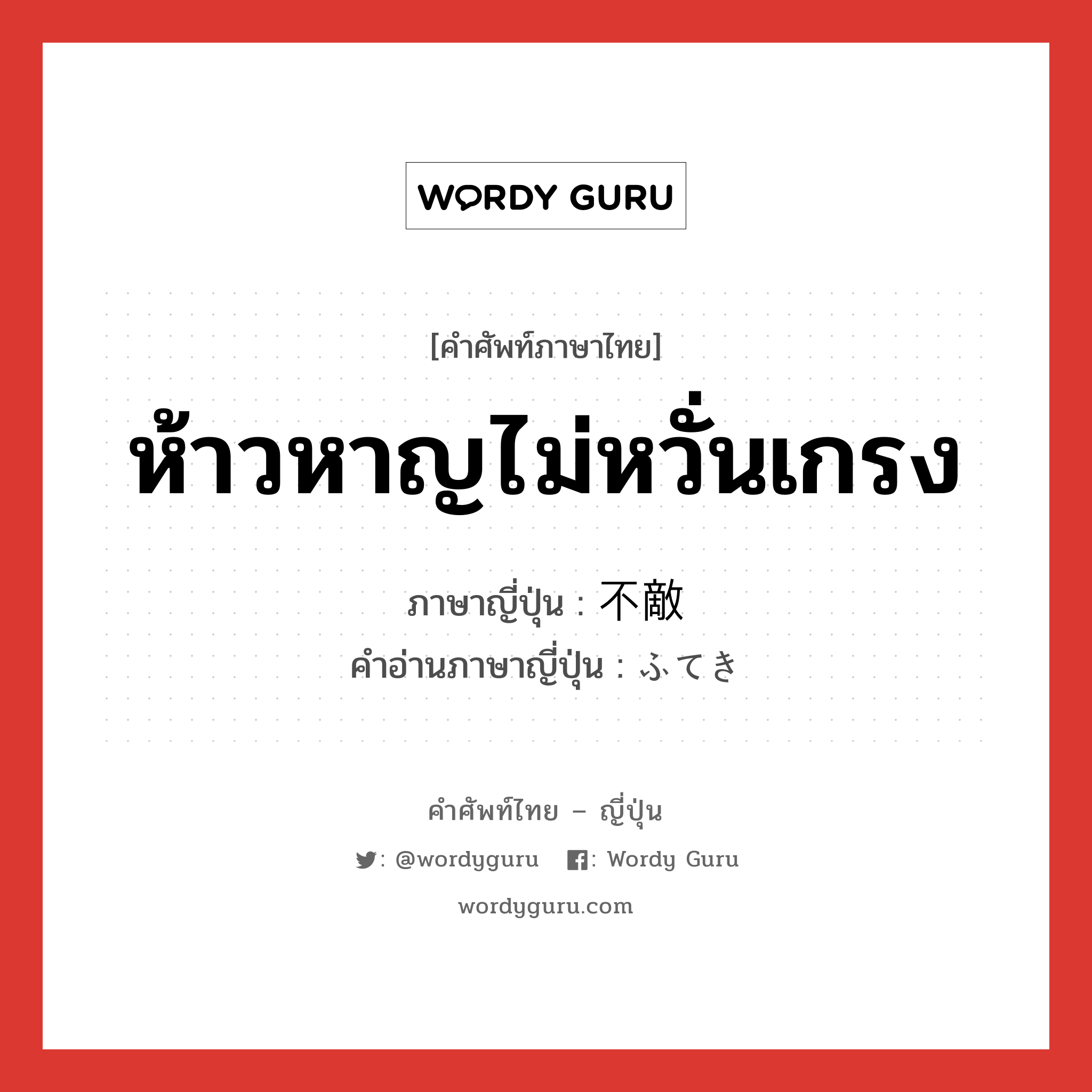 ห้าวหาญไม่หวั่นเกรง ภาษาญี่ปุ่นคืออะไร, คำศัพท์ภาษาไทย - ญี่ปุ่น ห้าวหาญไม่หวั่นเกรง ภาษาญี่ปุ่น 不敵 คำอ่านภาษาญี่ปุ่น ふてき หมวด adj-na หมวด adj-na