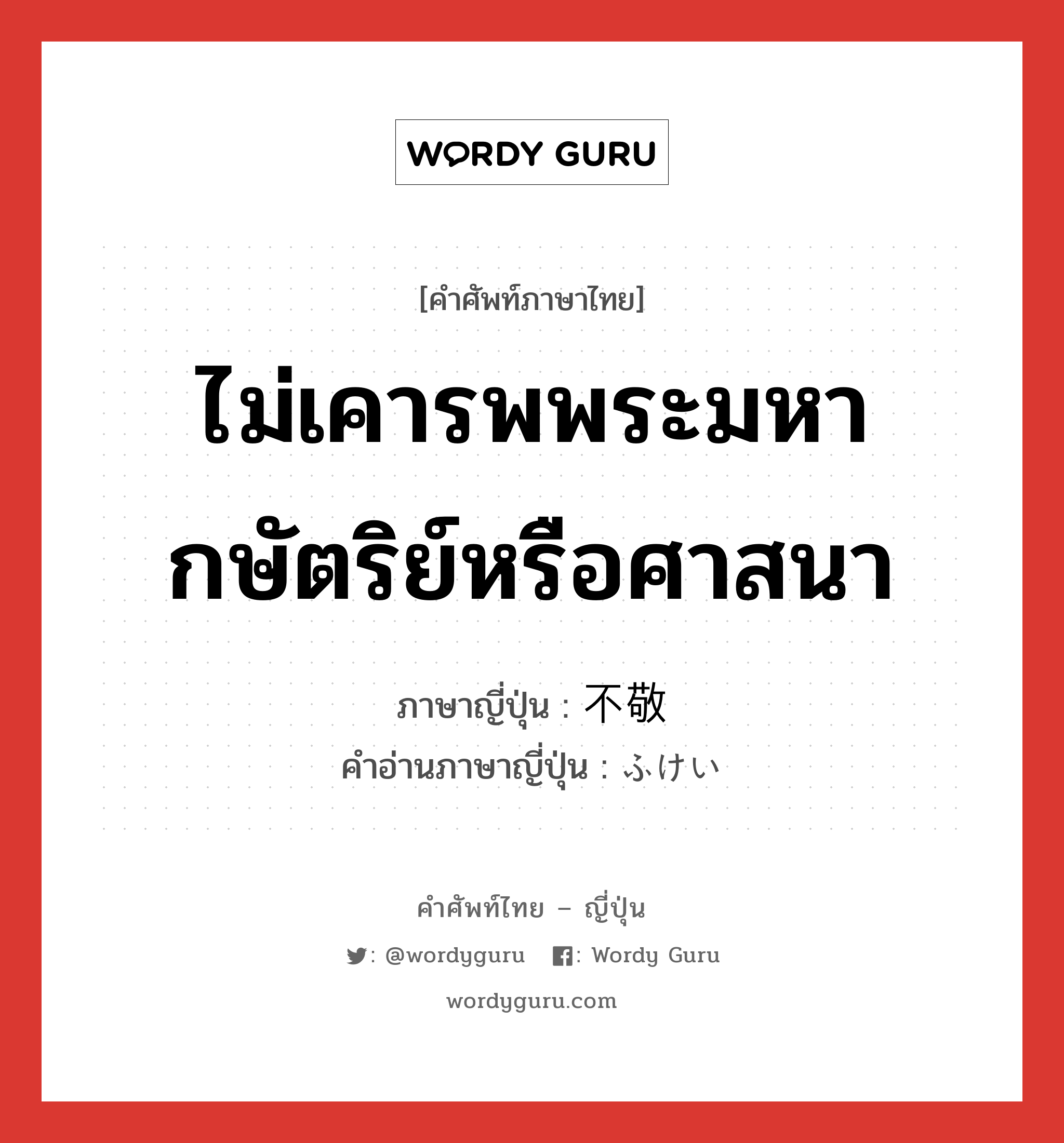 ไม่เคารพพระมหากษัตริย์หรือศาสนา ภาษาญี่ปุ่นคืออะไร, คำศัพท์ภาษาไทย - ญี่ปุ่น ไม่เคารพพระมหากษัตริย์หรือศาสนา ภาษาญี่ปุ่น 不敬 คำอ่านภาษาญี่ปุ่น ふけい หมวด adj-na หมวด adj-na