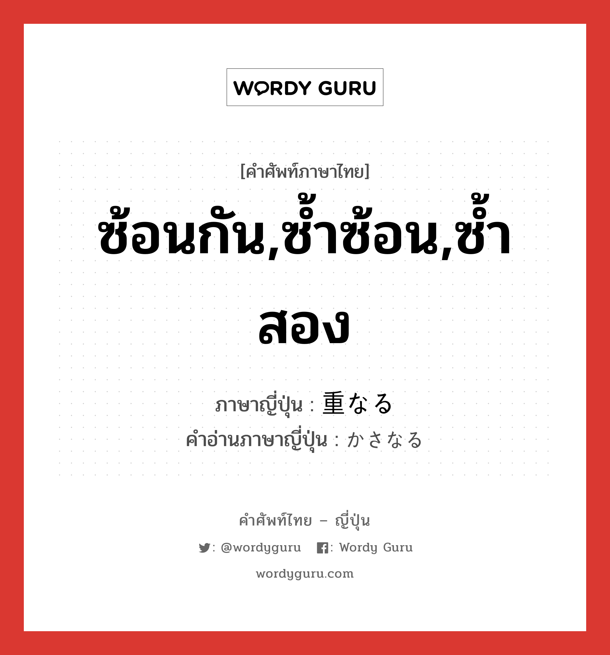 ซ้อนกัน,ซ้ำซ้อน,ซ้ำสอง ภาษาญี่ปุ่นคืออะไร, คำศัพท์ภาษาไทย - ญี่ปุ่น ซ้อนกัน,ซ้ำซ้อน,ซ้ำสอง ภาษาญี่ปุ่น 重なる คำอ่านภาษาญี่ปุ่น かさなる หมวด v5r หมวด v5r