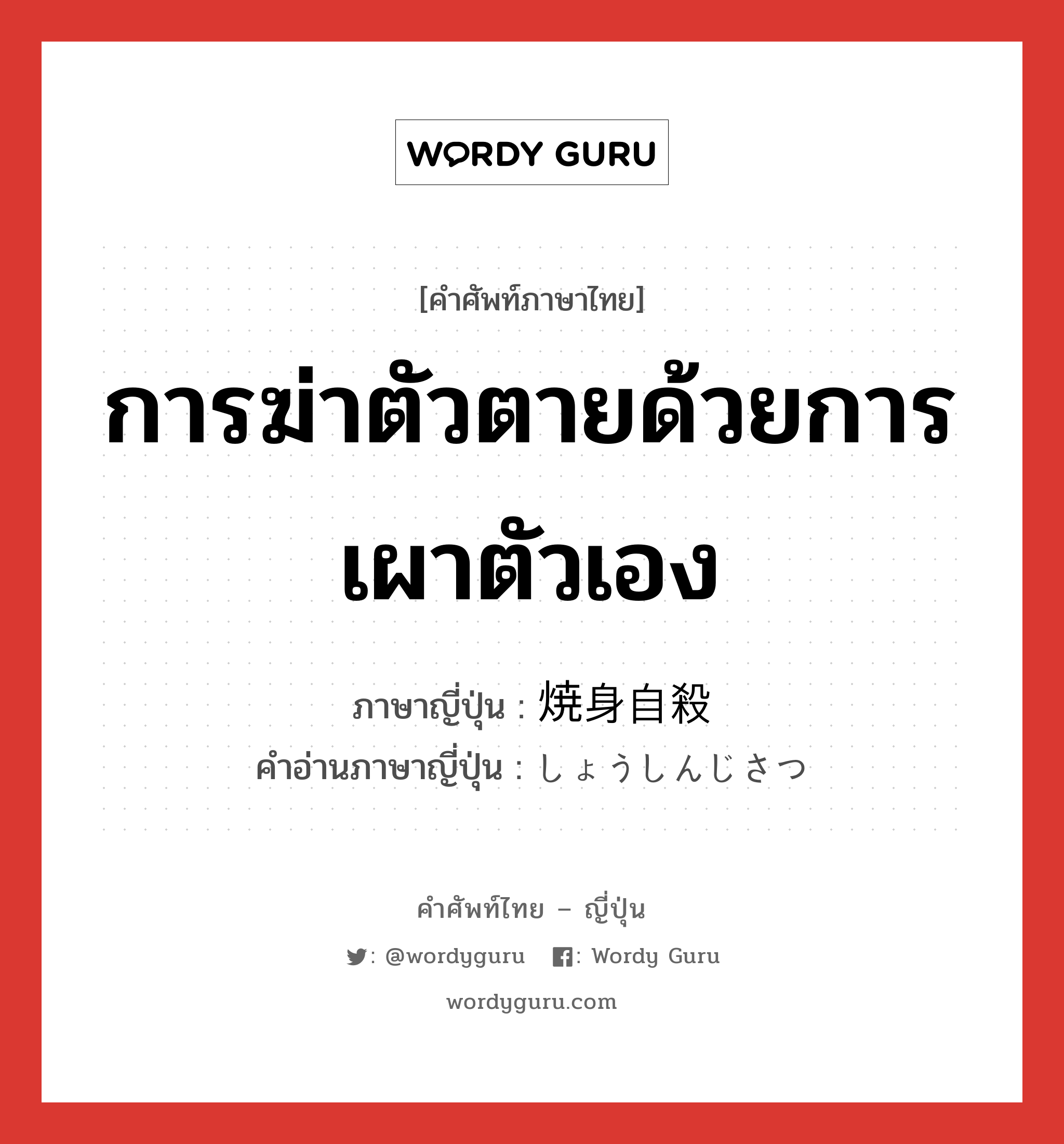 การฆ่าตัวตายด้วยการเผาตัวเอง ภาษาญี่ปุ่นคืออะไร, คำศัพท์ภาษาไทย - ญี่ปุ่น การฆ่าตัวตายด้วยการเผาตัวเอง ภาษาญี่ปุ่น 焼身自殺 คำอ่านภาษาญี่ปุ่น しょうしんじさつ หมวด n หมวด n