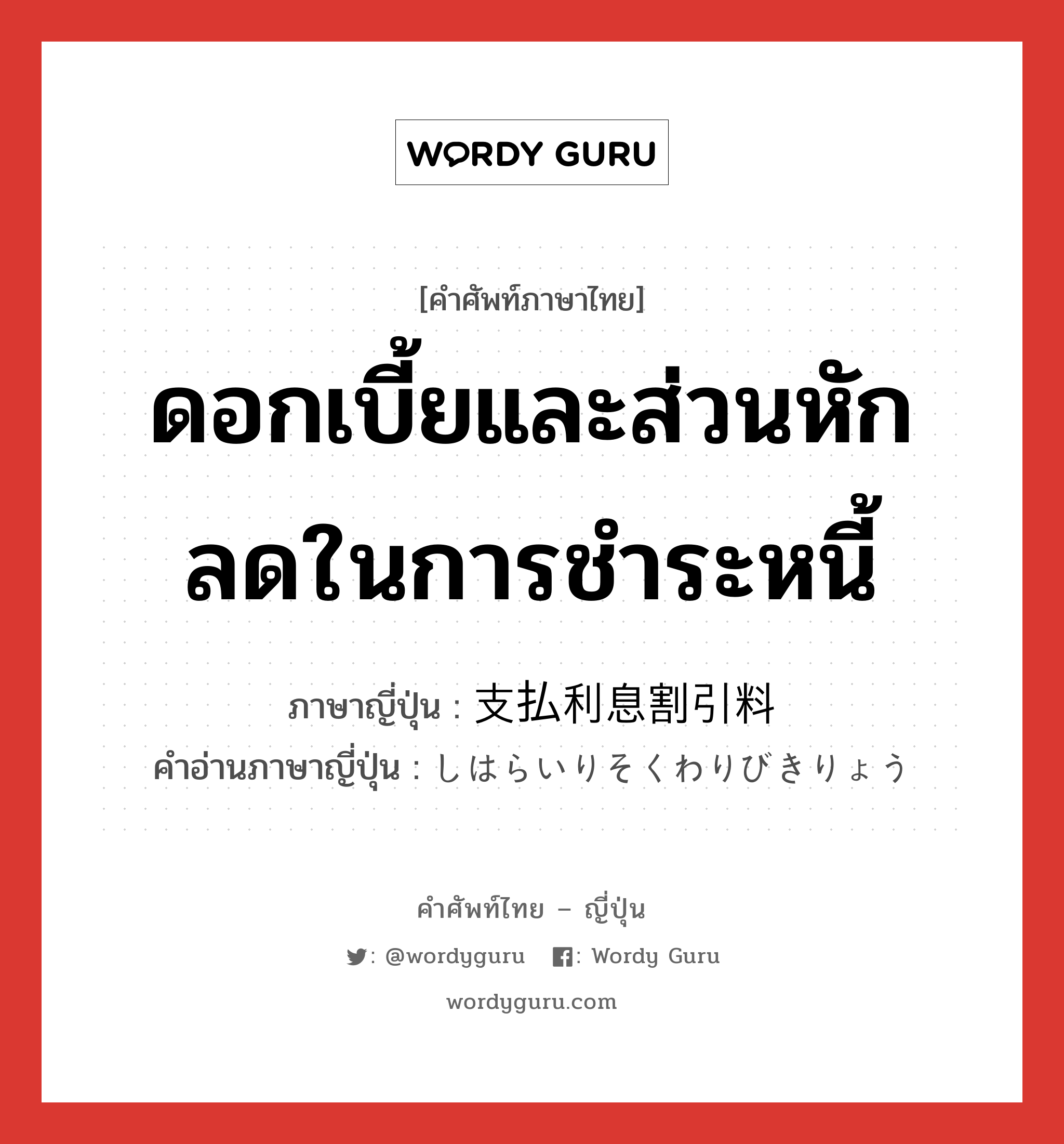 ดอกเบี้ยและส่วนหักลดในการชำระหนี้ ภาษาญี่ปุ่นคืออะไร, คำศัพท์ภาษาไทย - ญี่ปุ่น ดอกเบี้ยและส่วนหักลดในการชำระหนี้ ภาษาญี่ปุ่น 支払利息割引料 คำอ่านภาษาญี่ปุ่น しはらいりそくわりびきりょう หมวด n หมวด n