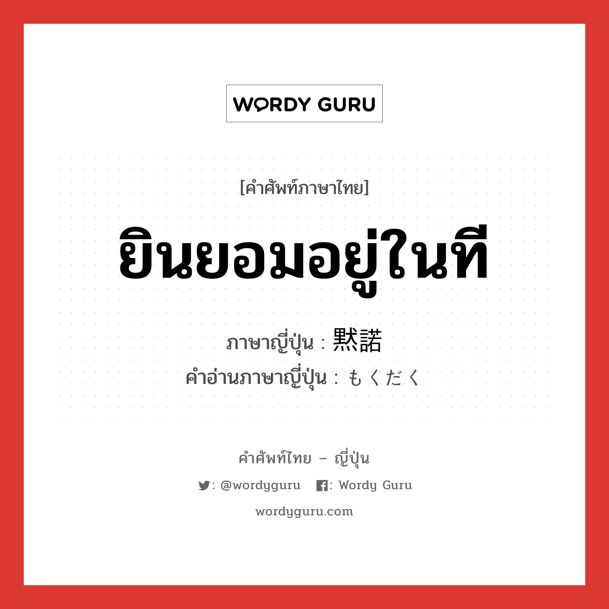 ยินยอมอยู่ในที ภาษาญี่ปุ่นคืออะไร, คำศัพท์ภาษาไทย - ญี่ปุ่น ยินยอมอยู่ในที ภาษาญี่ปุ่น 黙諾 คำอ่านภาษาญี่ปุ่น もくだく หมวด n หมวด n