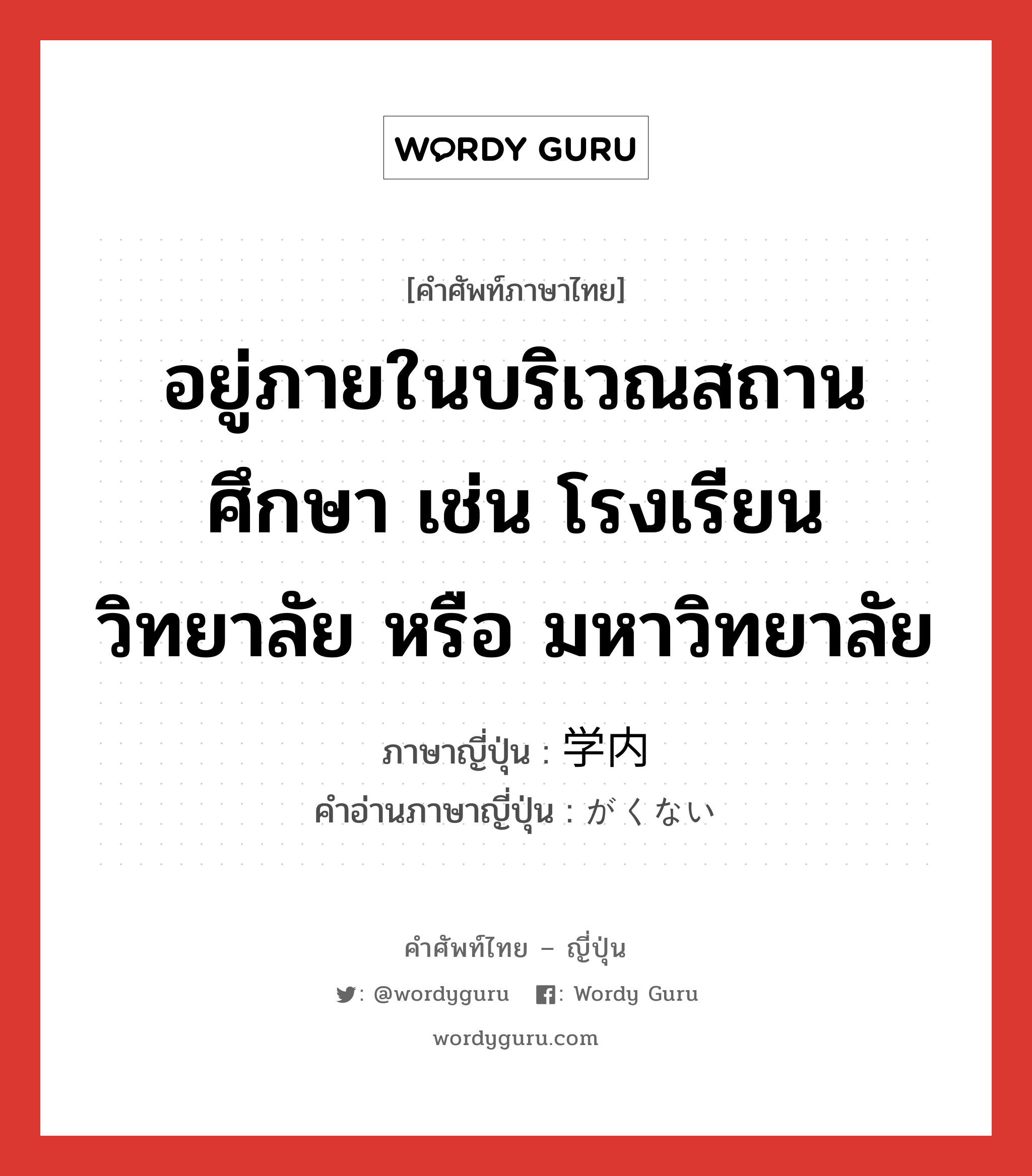 อยู่ภายในบริเวณสถานศึกษา เช่น โรงเรียน วิทยาลัย หรือ มหาวิทยาลัย ภาษาญี่ปุ่นคืออะไร, คำศัพท์ภาษาไทย - ญี่ปุ่น อยู่ภายในบริเวณสถานศึกษา เช่น โรงเรียน วิทยาลัย หรือ มหาวิทยาลัย ภาษาญี่ปุ่น 学内 คำอ่านภาษาญี่ปุ่น がくない หมวด n หมวด n