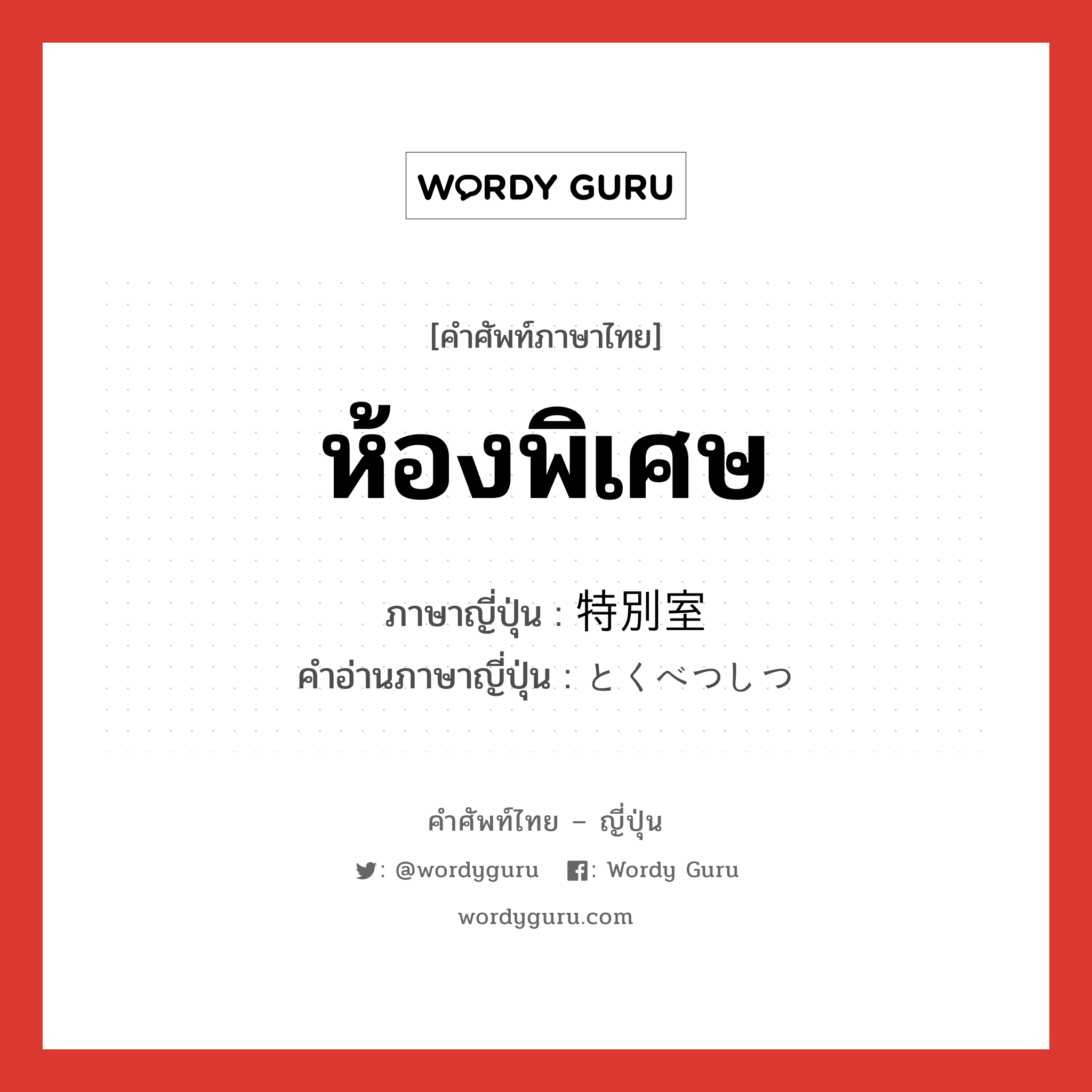 ห้องพิเศษ ภาษาญี่ปุ่นคืออะไร, คำศัพท์ภาษาไทย - ญี่ปุ่น ห้องพิเศษ ภาษาญี่ปุ่น 特別室 คำอ่านภาษาญี่ปุ่น とくべつしつ หมวด n หมวด n