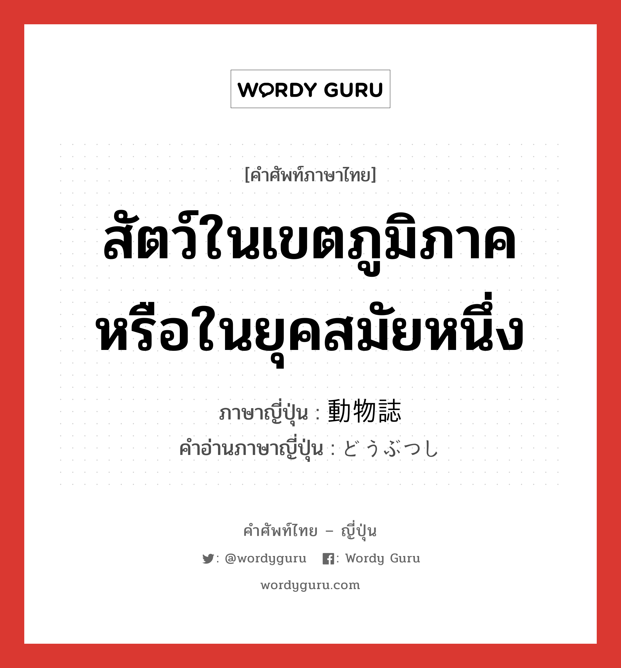 สัตว์ในเขตภูมิภาค หรือในยุคสมัยหนึ่ง ภาษาญี่ปุ่นคืออะไร, คำศัพท์ภาษาไทย - ญี่ปุ่น สัตว์ในเขตภูมิภาค หรือในยุคสมัยหนึ่ง ภาษาญี่ปุ่น 動物誌 คำอ่านภาษาญี่ปุ่น どうぶつし หมวด n หมวด n