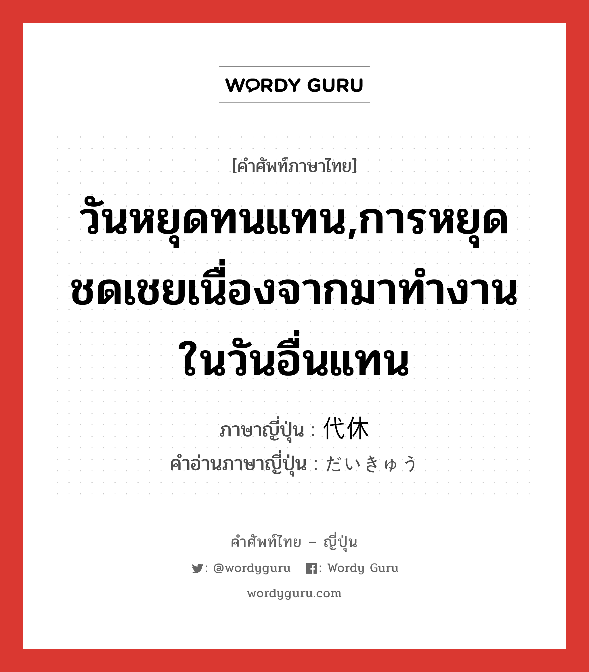 วันหยุดทนแทน,การหยุดชดเชยเนื่องจากมาทำงานในวันอื่นแทน ภาษาญี่ปุ่นคืออะไร, คำศัพท์ภาษาไทย - ญี่ปุ่น วันหยุดทนแทน,การหยุดชดเชยเนื่องจากมาทำงานในวันอื่นแทน ภาษาญี่ปุ่น 代休 คำอ่านภาษาญี่ปุ่น だいきゅう หมวด n หมวด n