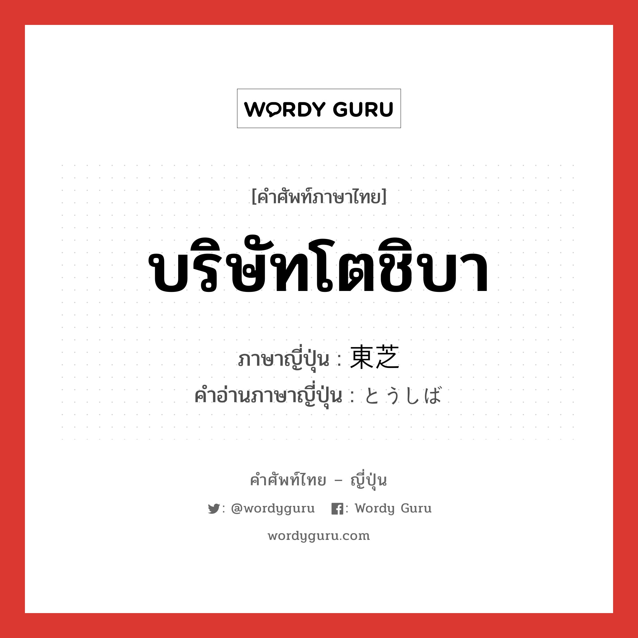 บริษัทโตชิบา ภาษาญี่ปุ่นคืออะไร, คำศัพท์ภาษาไทย - ญี่ปุ่น บริษัทโตชิบา ภาษาญี่ปุ่น 東芝 คำอ่านภาษาญี่ปุ่น とうしば หมวด n หมวด n