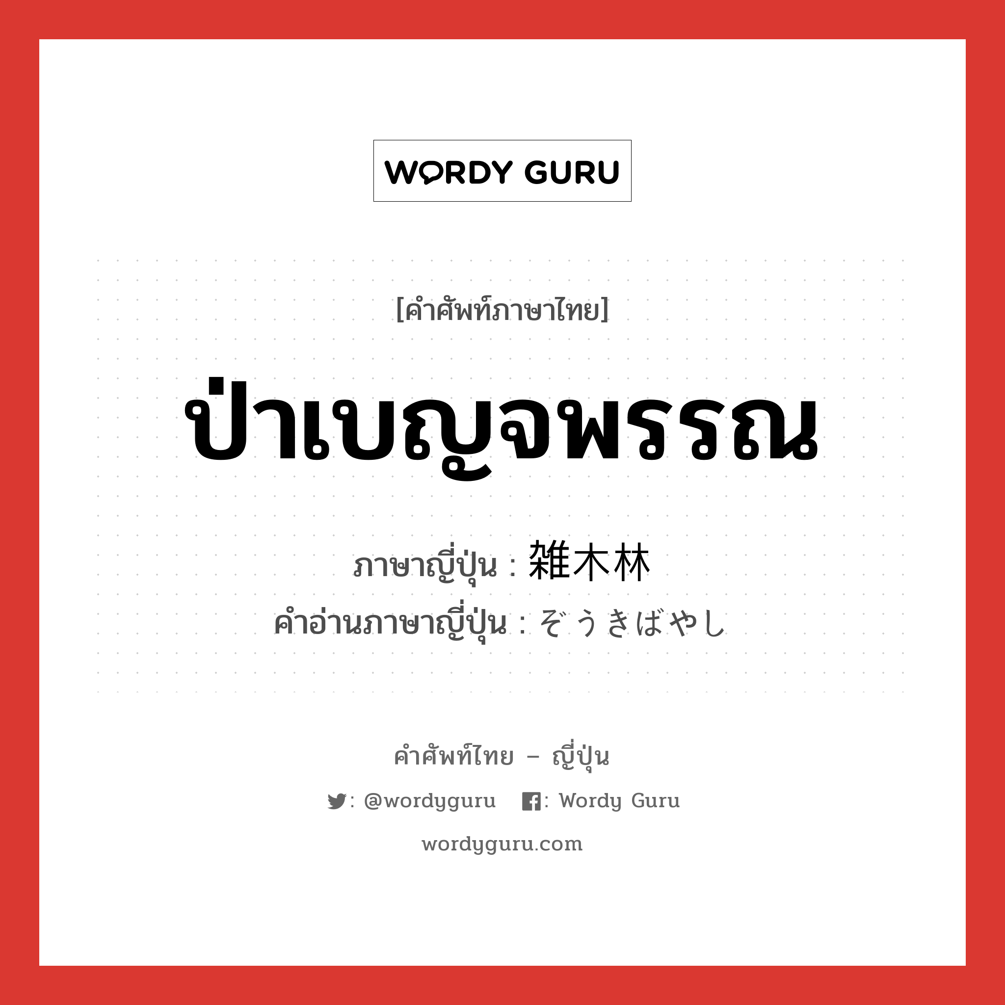 ป่าเบญจพรรณ ภาษาญี่ปุ่นคืออะไร, คำศัพท์ภาษาไทย - ญี่ปุ่น ป่าเบญจพรรณ ภาษาญี่ปุ่น 雑木林 คำอ่านภาษาญี่ปุ่น ぞうきばやし หมวด n หมวด n