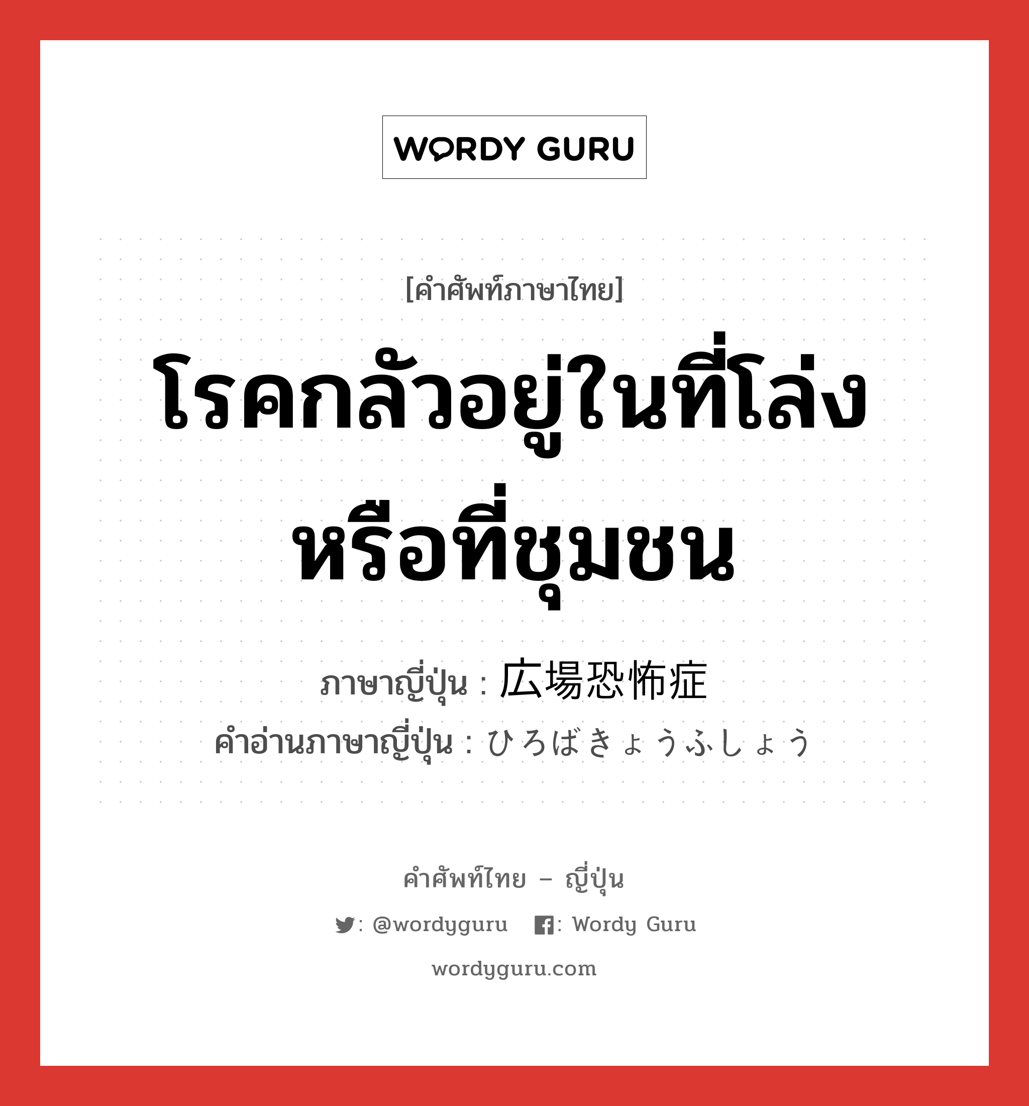 โรคกลัวอยู่ในที่โล่งหรือที่ชุมชน ภาษาญี่ปุ่นคืออะไร, คำศัพท์ภาษาไทย - ญี่ปุ่น โรคกลัวอยู่ในที่โล่งหรือที่ชุมชน ภาษาญี่ปุ่น 広場恐怖症 คำอ่านภาษาญี่ปุ่น ひろばきょうふしょう หมวด n หมวด n