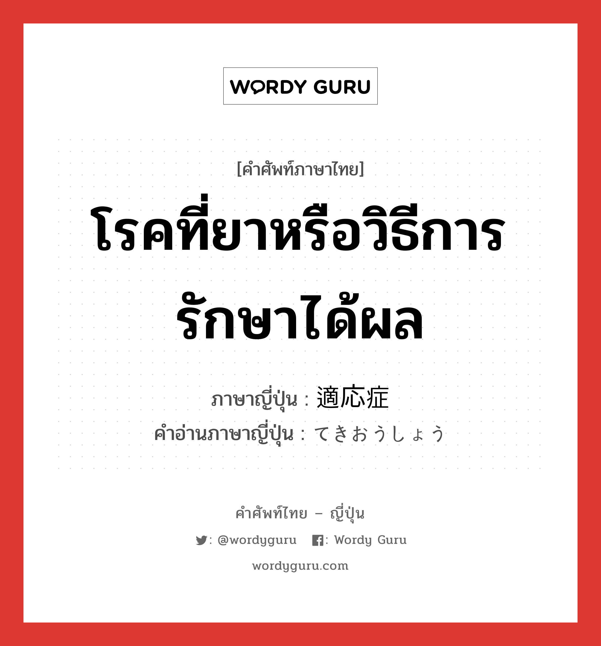 โรคที่ยาหรือวิธีการรักษาได้ผล ภาษาญี่ปุ่นคืออะไร, คำศัพท์ภาษาไทย - ญี่ปุ่น โรคที่ยาหรือวิธีการรักษาได้ผล ภาษาญี่ปุ่น 適応症 คำอ่านภาษาญี่ปุ่น てきおうしょう หมวด n หมวด n