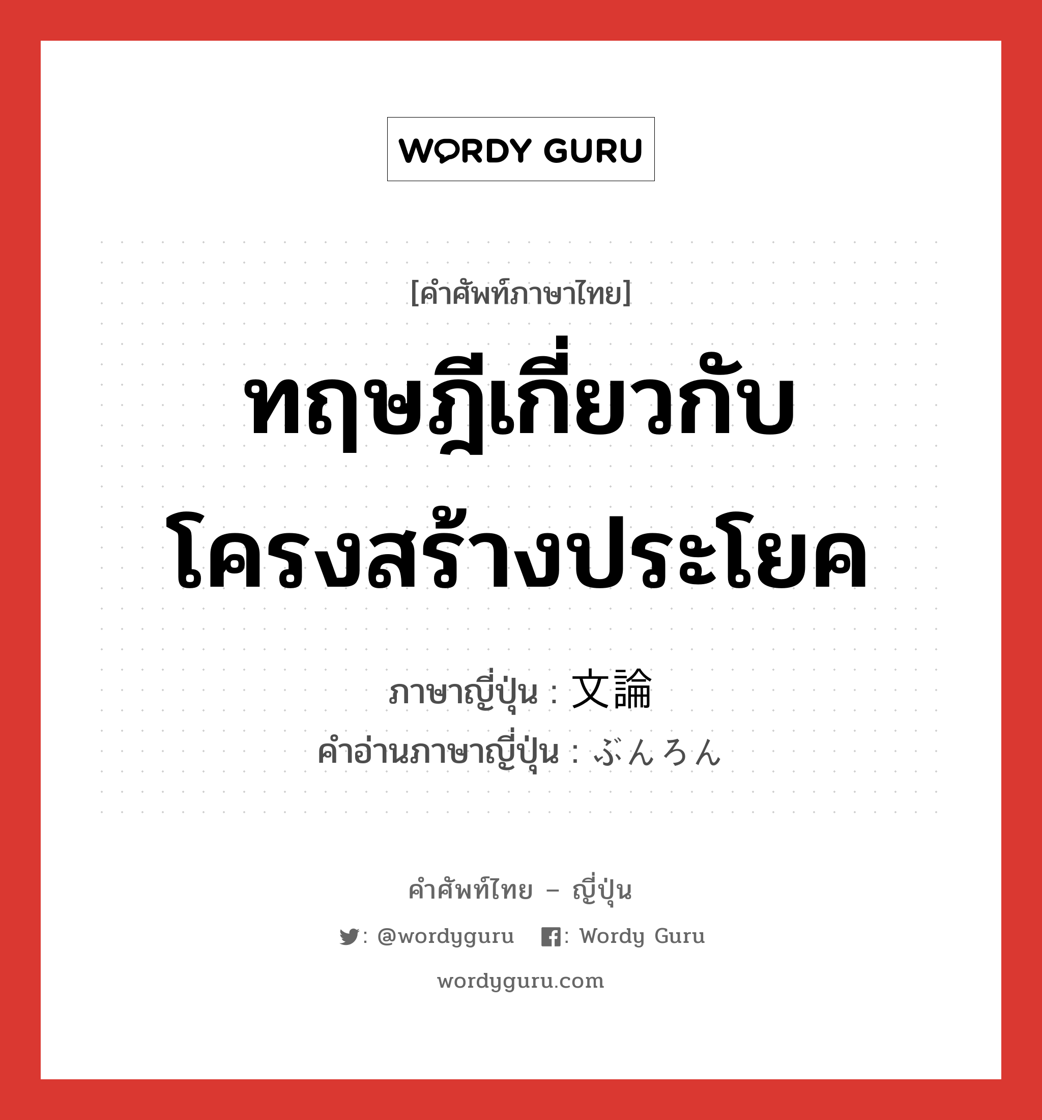 ทฤษฎีเกี่ยวกับโครงสร้างประโยค ภาษาญี่ปุ่นคืออะไร, คำศัพท์ภาษาไทย - ญี่ปุ่น ทฤษฎีเกี่ยวกับโครงสร้างประโยค ภาษาญี่ปุ่น 文論 คำอ่านภาษาญี่ปุ่น ぶんろん หมวด n หมวด n