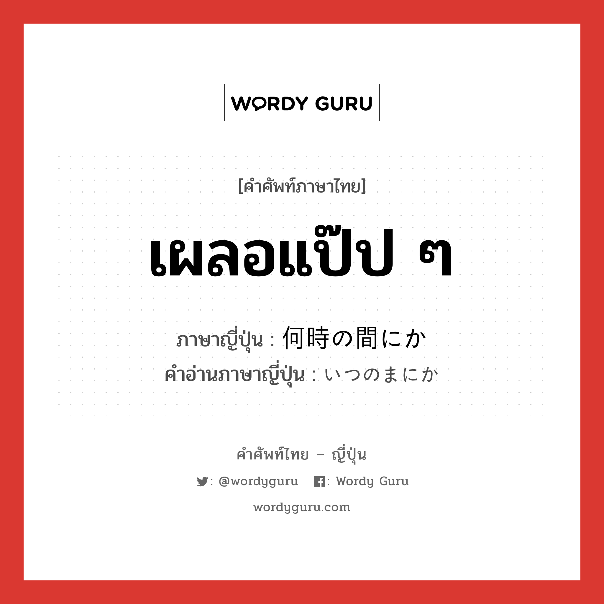 เผลอแป๊ป ๆ ภาษาญี่ปุ่นคืออะไร, คำศัพท์ภาษาไทย - ญี่ปุ่น เผลอแป๊ป ๆ ภาษาญี่ปุ่น 何時の間にか คำอ่านภาษาญี่ปุ่น いつのまにか หมวด adv หมวด adv