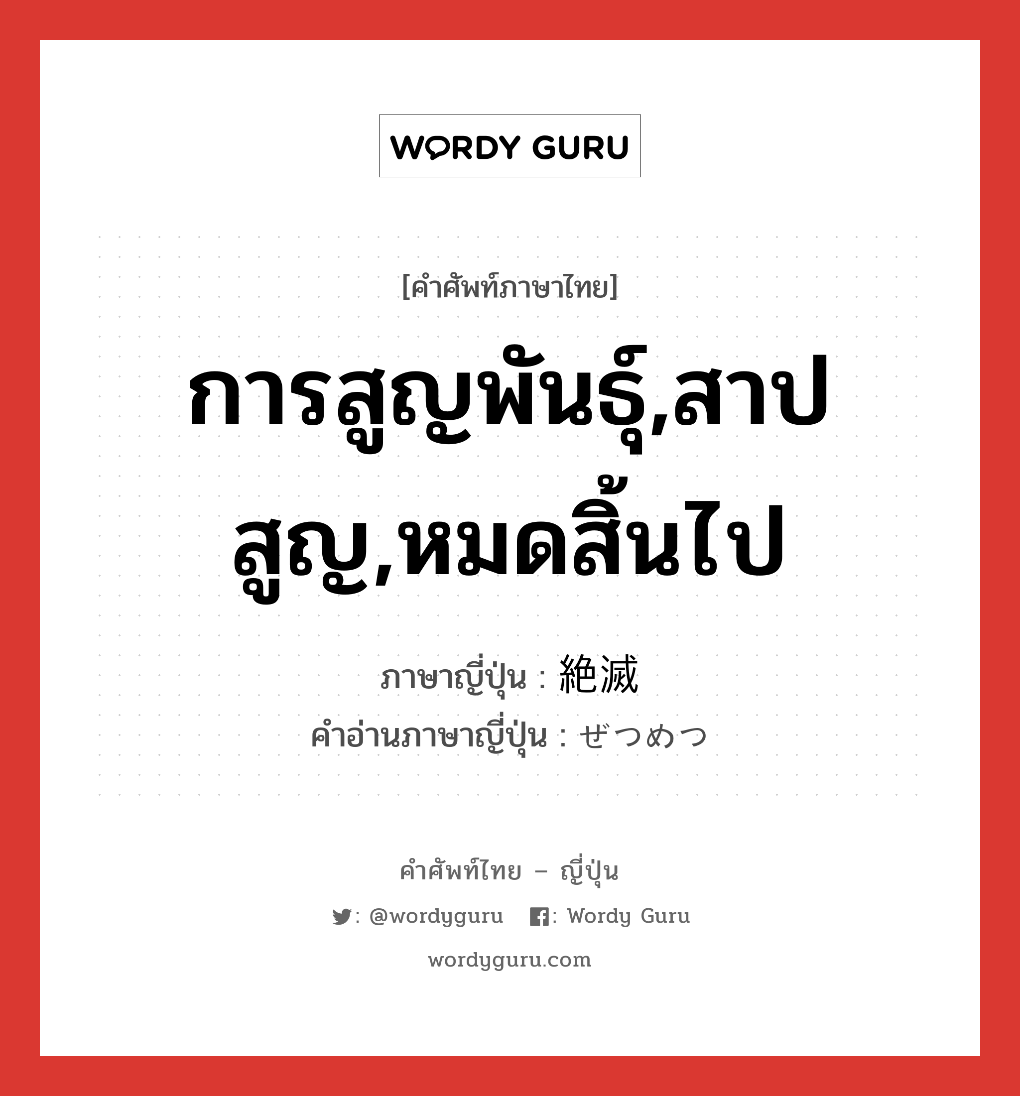 การสูญพันธุ์,สาปสูญ,หมดสิ้นไป ภาษาญี่ปุ่นคืออะไร, คำศัพท์ภาษาไทย - ญี่ปุ่น การสูญพันธุ์,สาปสูญ,หมดสิ้นไป ภาษาญี่ปุ่น 絶滅 คำอ่านภาษาญี่ปุ่น ぜつめつ หมวด n หมวด n