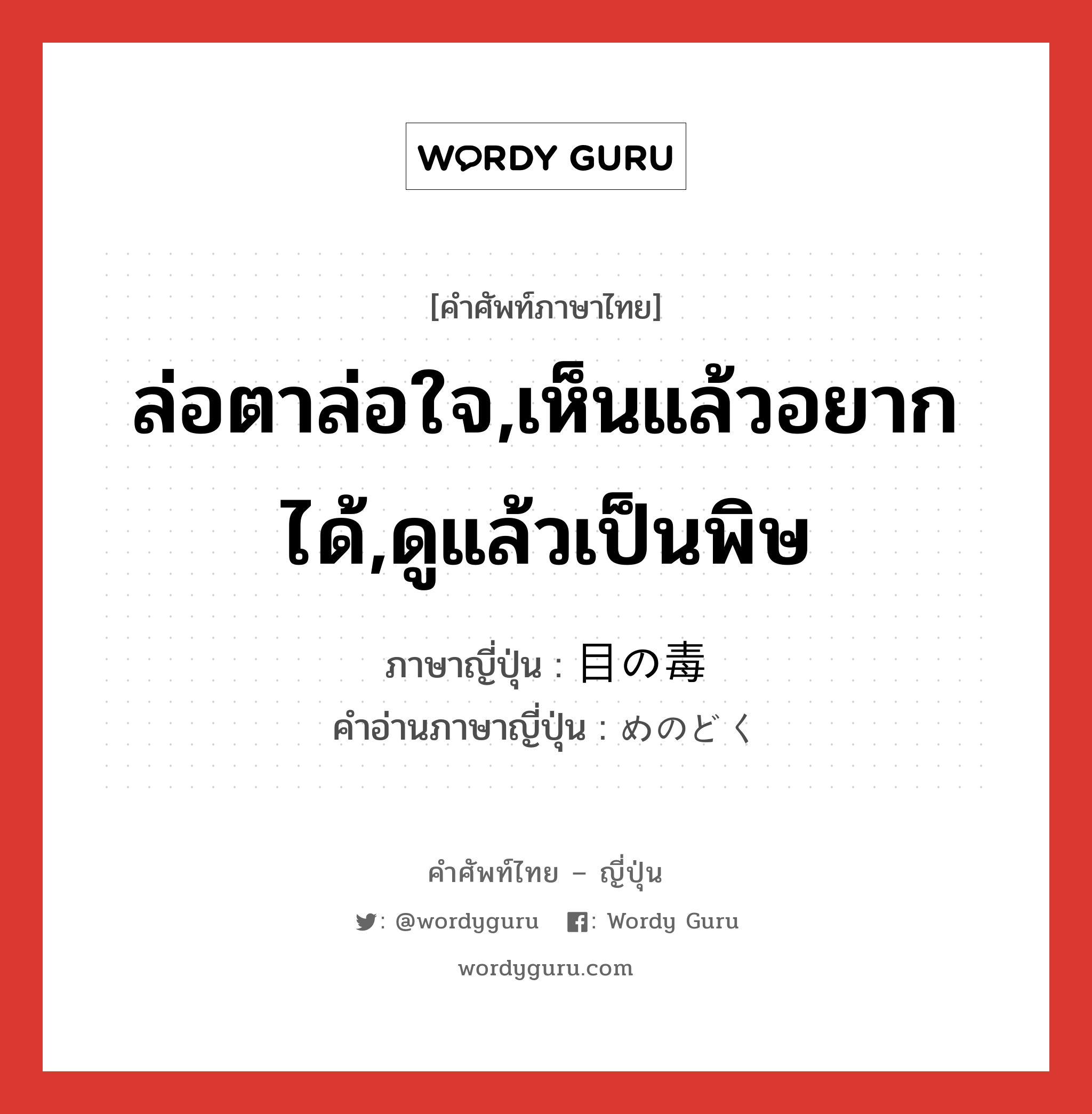 ล่อตาล่อใจ,เห็นแล้วอยากได้,ดูแล้วเป็นพิษ ภาษาญี่ปุ่นคืออะไร, คำศัพท์ภาษาไทย - ญี่ปุ่น ล่อตาล่อใจ,เห็นแล้วอยากได้,ดูแล้วเป็นพิษ ภาษาญี่ปุ่น 目の毒 คำอ่านภาษาญี่ปุ่น めのどく หมวด n หมวด n