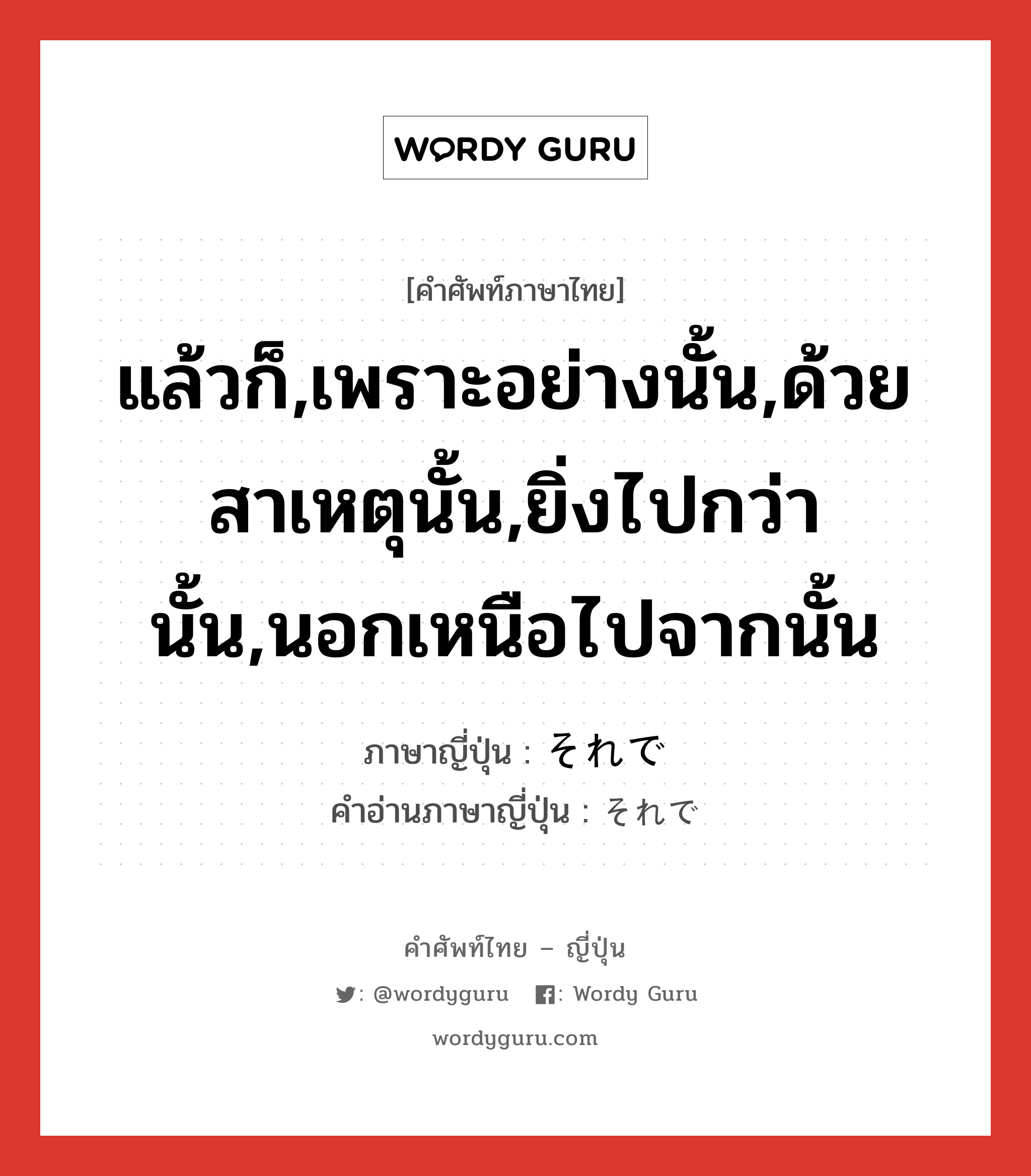 แล้วก็,เพราะอย่างนั้น,ด้วยสาเหตุนั้น,ยิ่งไปกว่านั้น,นอกเหนือไปจากนั้น ภาษาญี่ปุ่นคืออะไร, คำศัพท์ภาษาไทย - ญี่ปุ่น แล้วก็,เพราะอย่างนั้น,ด้วยสาเหตุนั้น,ยิ่งไปกว่านั้น,นอกเหนือไปจากนั้น ภาษาญี่ปุ่น それで คำอ่านภาษาญี่ปุ่น それで หมวด conj หมวด conj