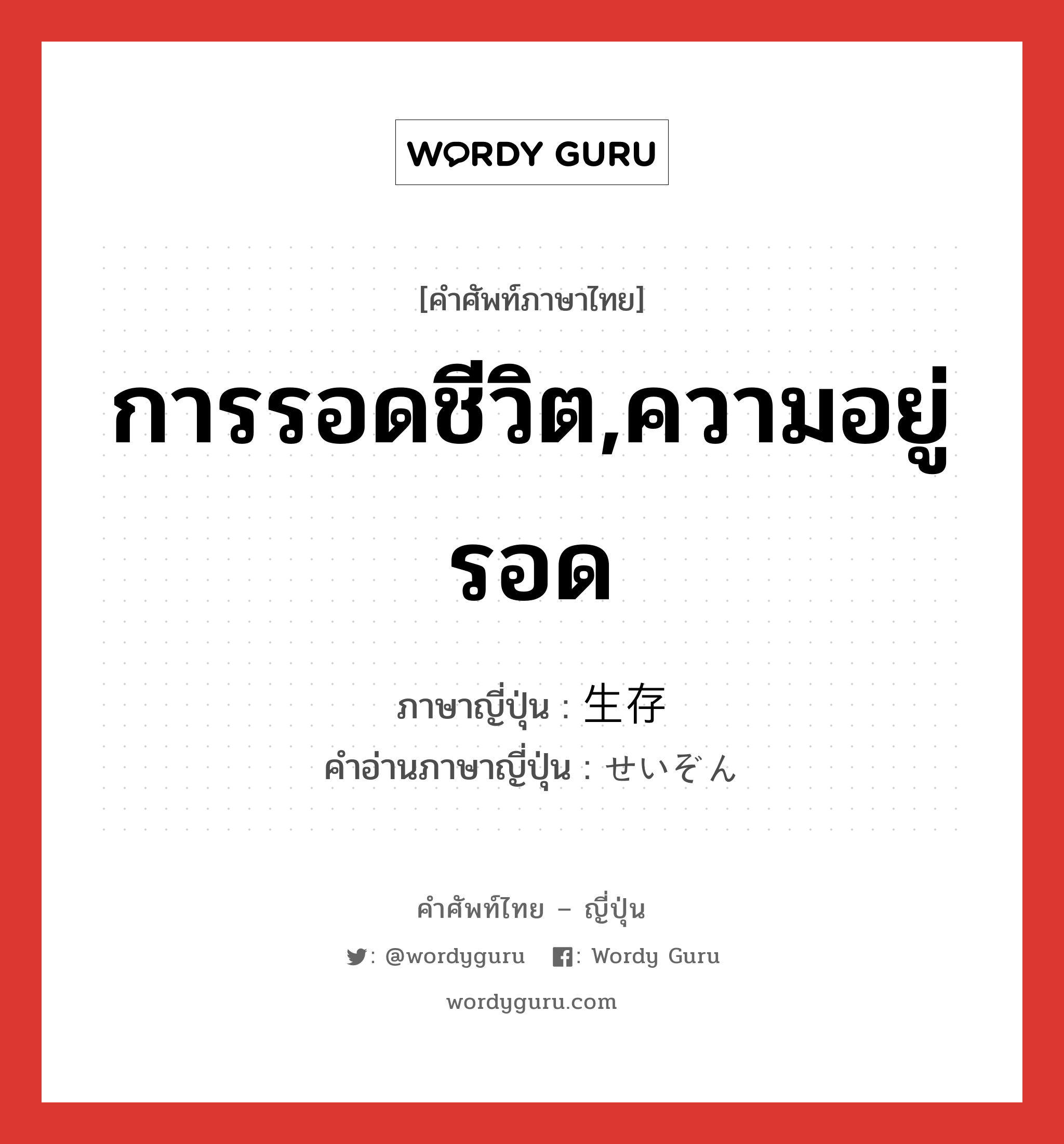 การรอดชีวิต,ความอยู่รอด ภาษาญี่ปุ่นคืออะไร, คำศัพท์ภาษาไทย - ญี่ปุ่น การรอดชีวิต,ความอยู่รอด ภาษาญี่ปุ่น 生存 คำอ่านภาษาญี่ปุ่น せいぞん หมวด n หมวด n