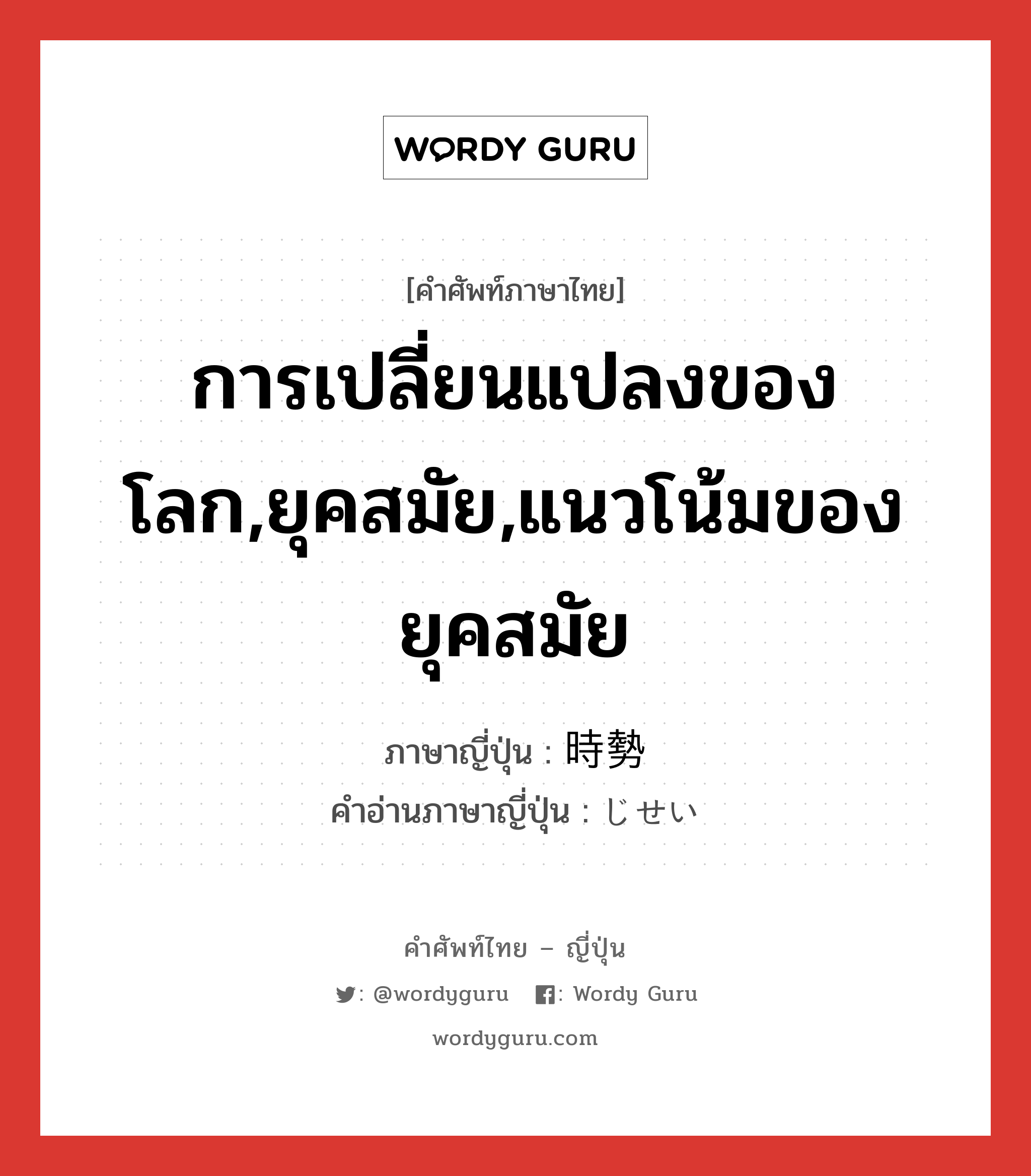 การเปลี่ยนแปลงของโลก,ยุคสมัย,แนวโน้มของยุคสมัย ภาษาญี่ปุ่นคืออะไร, คำศัพท์ภาษาไทย - ญี่ปุ่น การเปลี่ยนแปลงของโลก,ยุคสมัย,แนวโน้มของยุคสมัย ภาษาญี่ปุ่น 時勢 คำอ่านภาษาญี่ปุ่น じせい หมวด n หมวด n