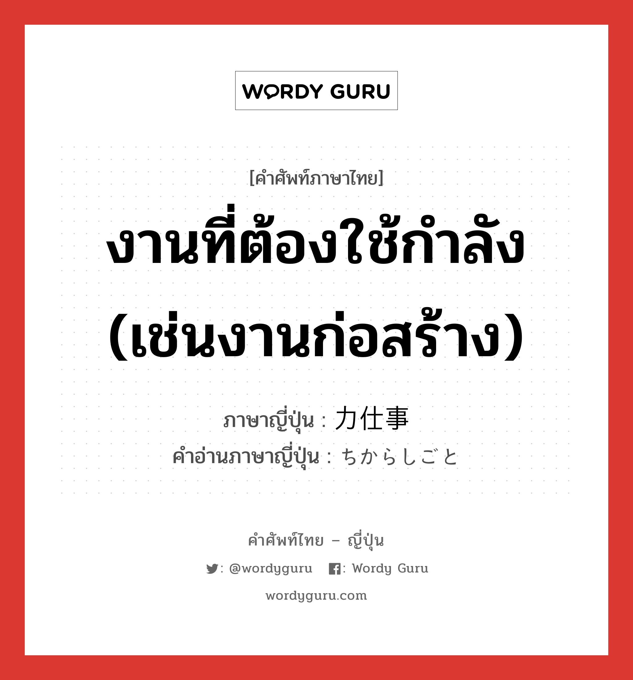 งานที่ต้องใช้กำลัง (เช่นงานก่อสร้าง) ภาษาญี่ปุ่นคืออะไร, คำศัพท์ภาษาไทย - ญี่ปุ่น งานที่ต้องใช้กำลัง (เช่นงานก่อสร้าง) ภาษาญี่ปุ่น 力仕事 คำอ่านภาษาญี่ปุ่น ちからしごと หมวด n หมวด n