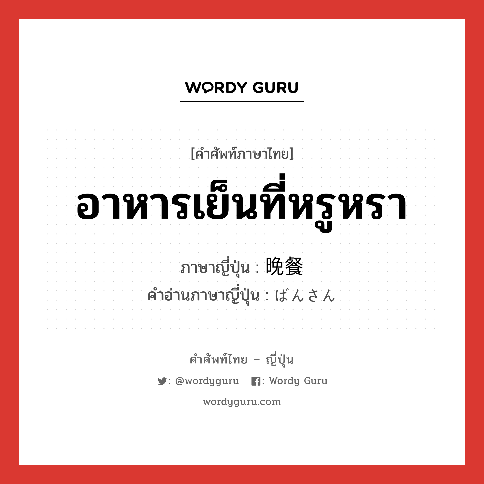 อาหารเย็นที่หรูหรา ภาษาญี่ปุ่นคืออะไร, คำศัพท์ภาษาไทย - ญี่ปุ่น อาหารเย็นที่หรูหรา ภาษาญี่ปุ่น 晩餐 คำอ่านภาษาญี่ปุ่น ばんさん หมวด n หมวด n